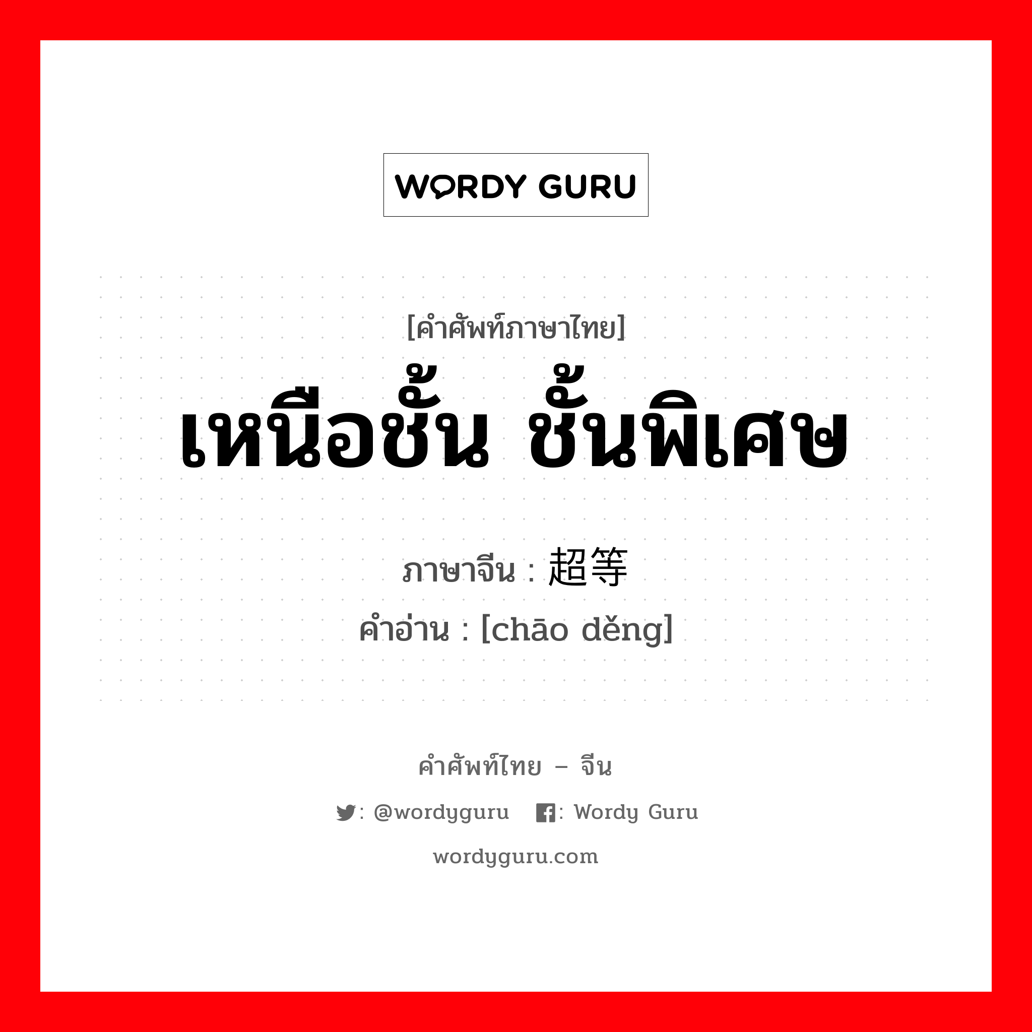 เหนือชั้น ชั้นพิเศษ ภาษาจีนคืออะไร, คำศัพท์ภาษาไทย - จีน เหนือชั้น ชั้นพิเศษ ภาษาจีน 超等 คำอ่าน [chāo děng]