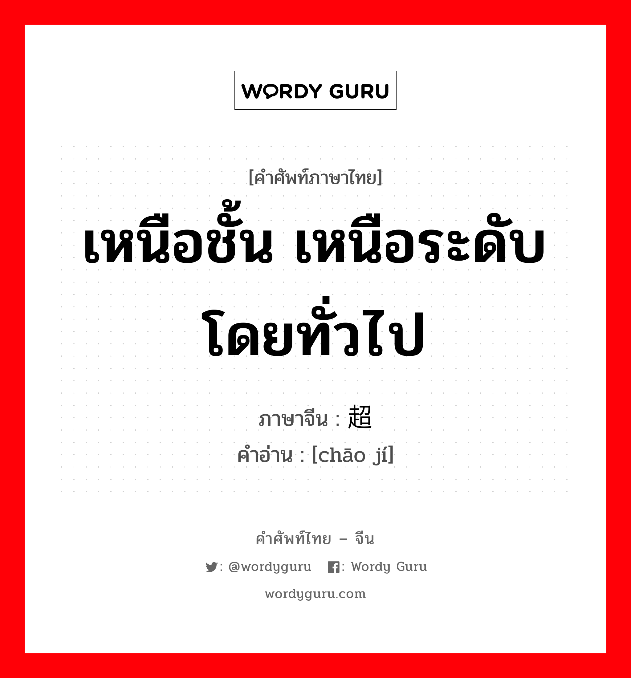 เหนือชั้น เหนือระดับโดยทั่วไป ภาษาจีนคืออะไร, คำศัพท์ภาษาไทย - จีน เหนือชั้น เหนือระดับโดยทั่วไป ภาษาจีน 超级 คำอ่าน [chāo jí]