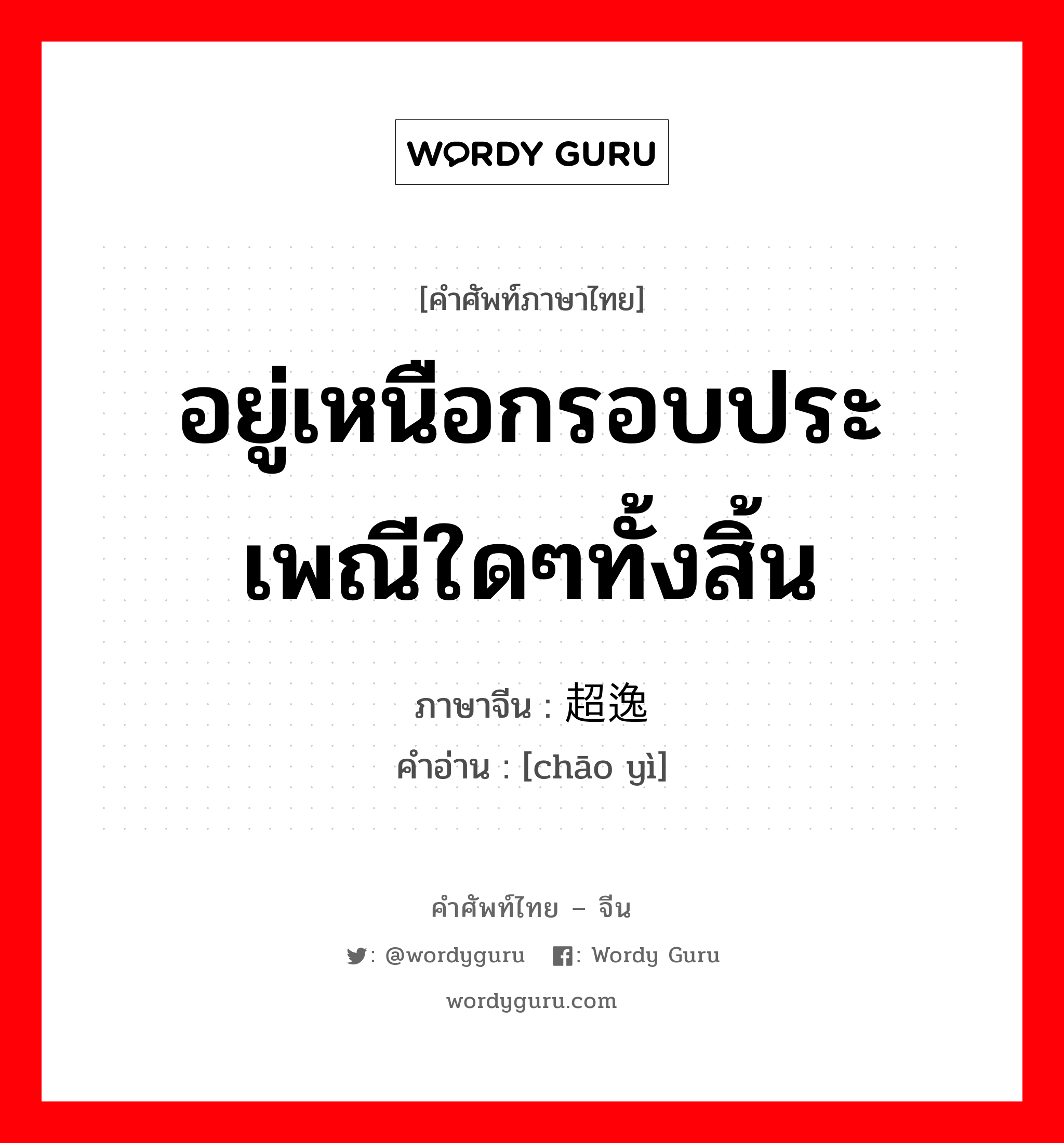 อยู่เหนือกรอบประเพณีใดๆทั้งสิ้น ภาษาจีนคืออะไร, คำศัพท์ภาษาไทย - จีน อยู่เหนือกรอบประเพณีใดๆทั้งสิ้น ภาษาจีน 超逸 คำอ่าน [chāo yì]