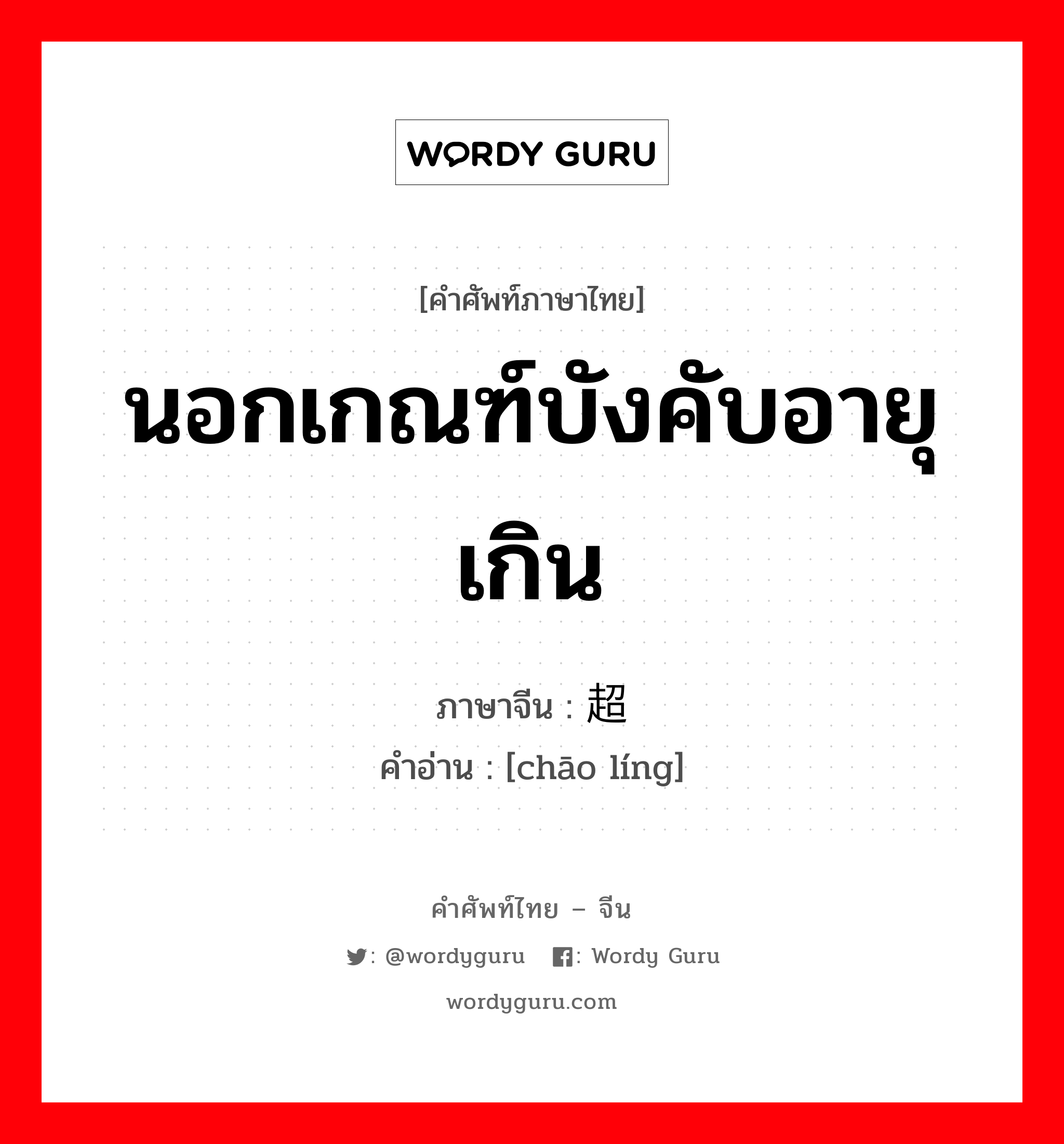 นอกเกณฑ์บังคับอายุเกิน ภาษาจีนคืออะไร, คำศัพท์ภาษาไทย - จีน นอกเกณฑ์บังคับอายุเกิน ภาษาจีน 超龄 คำอ่าน [chāo líng]