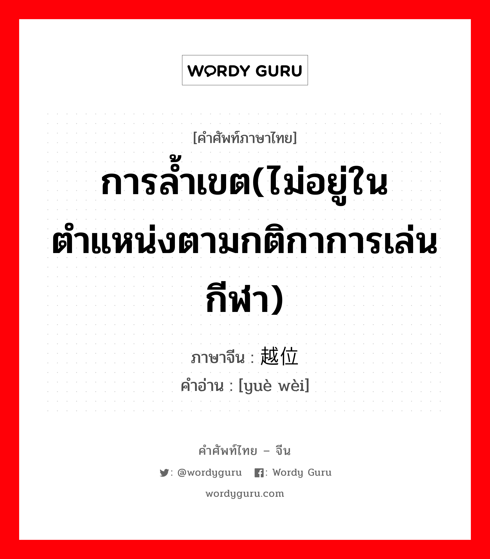 การล้ำเขต(ไม่อยู่ในตำแหน่งตามกติกาการเล่นกีฬา) ภาษาจีนคืออะไร, คำศัพท์ภาษาไทย - จีน การล้ำเขต(ไม่อยู่ในตำแหน่งตามกติกาการเล่นกีฬา) ภาษาจีน 越位 คำอ่าน [yuè wèi]