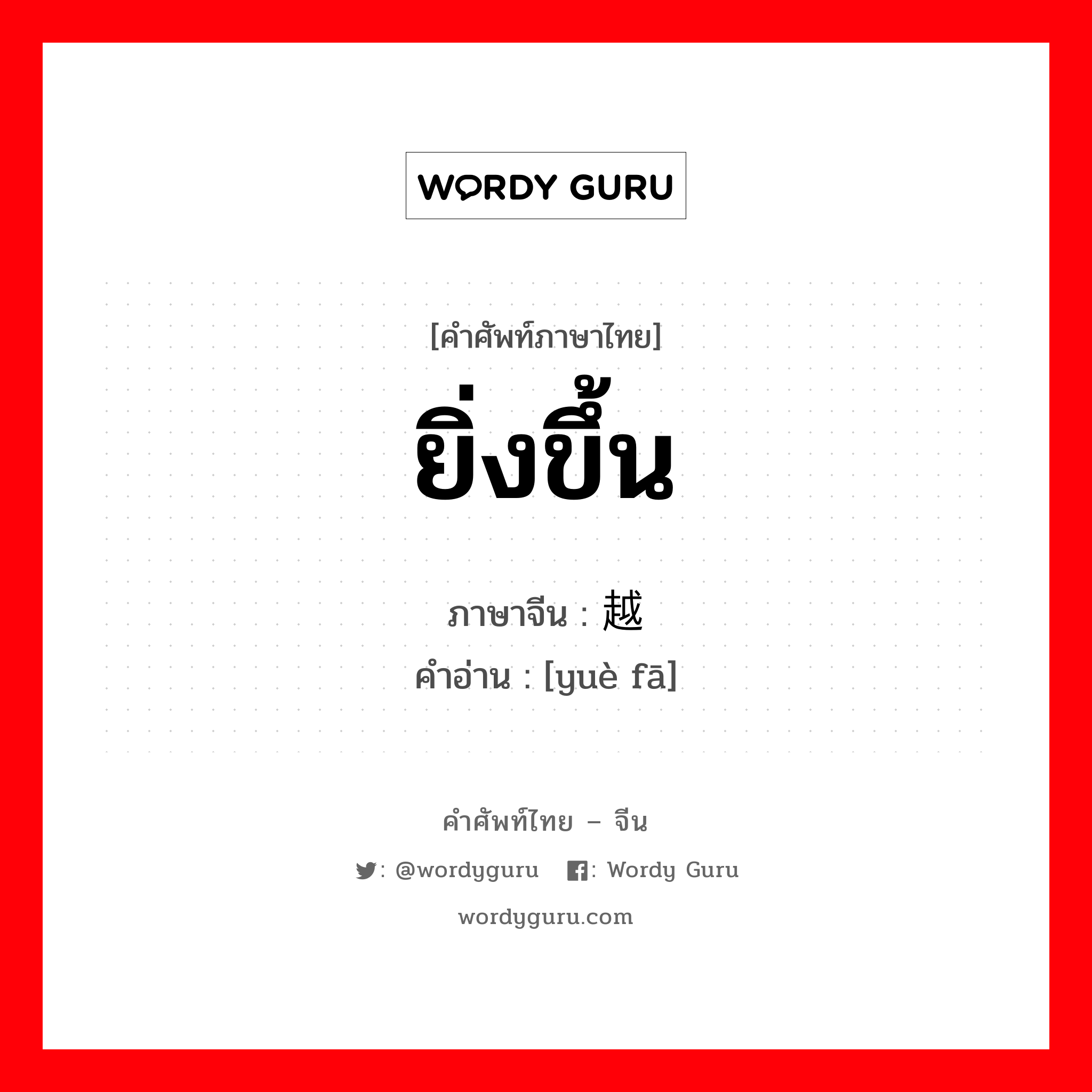 ยิ่งขึ้น ภาษาจีนคืออะไร, คำศัพท์ภาษาไทย - จีน ยิ่งขึ้น ภาษาจีน 越发 คำอ่าน [yuè fā]