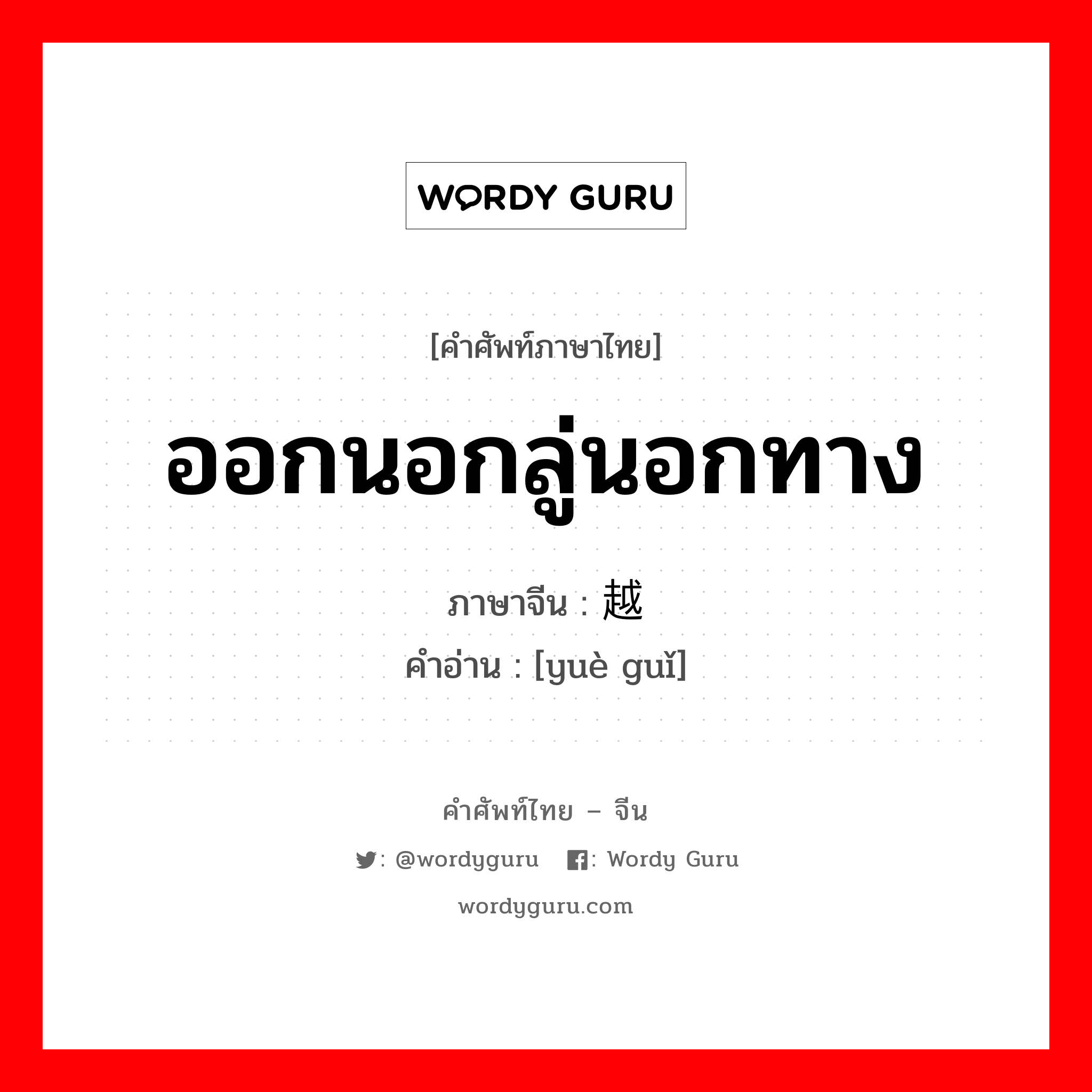 ออกนอกลู่นอกทาง ภาษาจีนคืออะไร, คำศัพท์ภาษาไทย - จีน ออกนอกลู่นอกทาง ภาษาจีน 越轨 คำอ่าน [yuè guǐ]