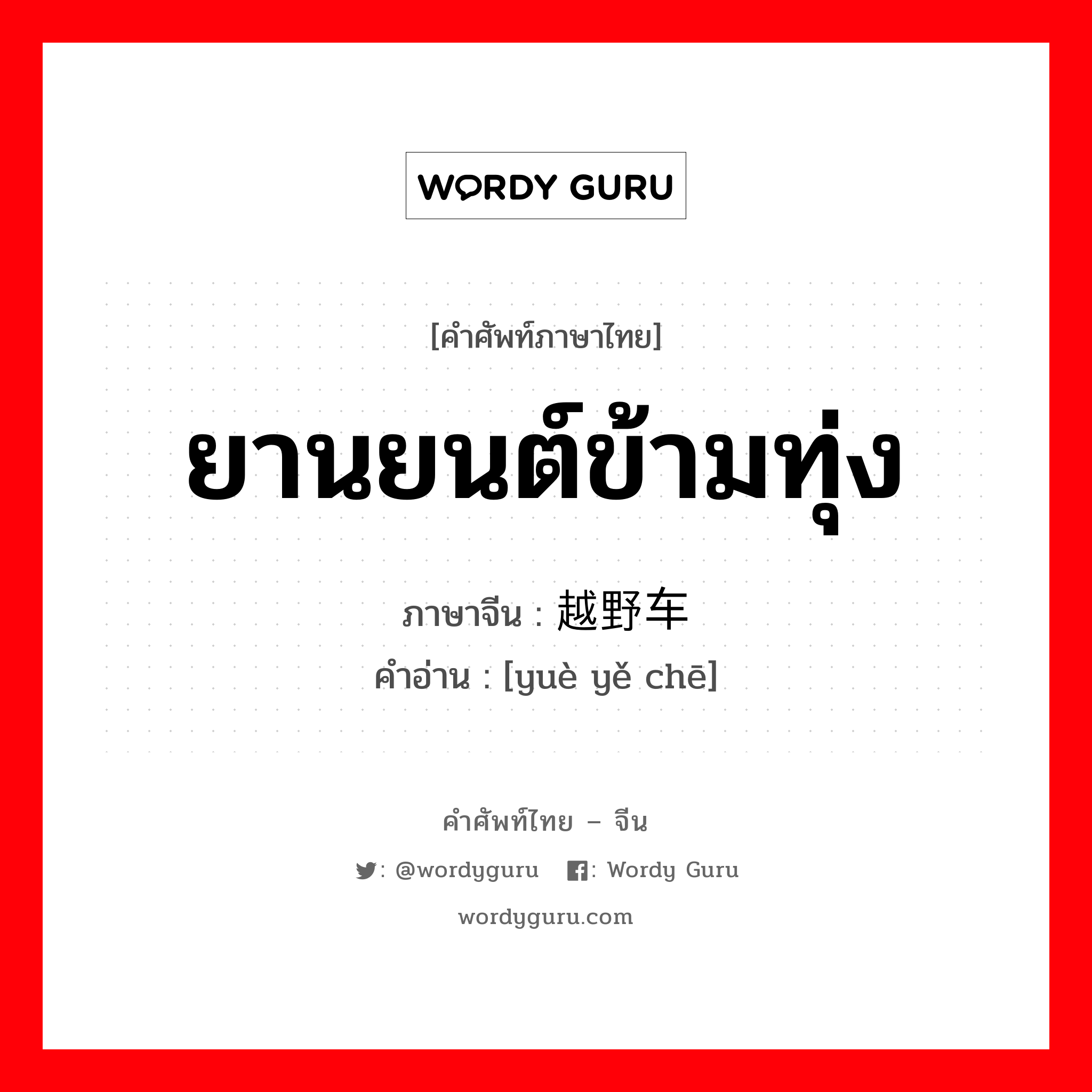 ยานยนต์ข้ามทุ่ง ภาษาจีนคืออะไร, คำศัพท์ภาษาไทย - จีน ยานยนต์ข้ามทุ่ง ภาษาจีน 越野车 คำอ่าน [yuè yě chē]