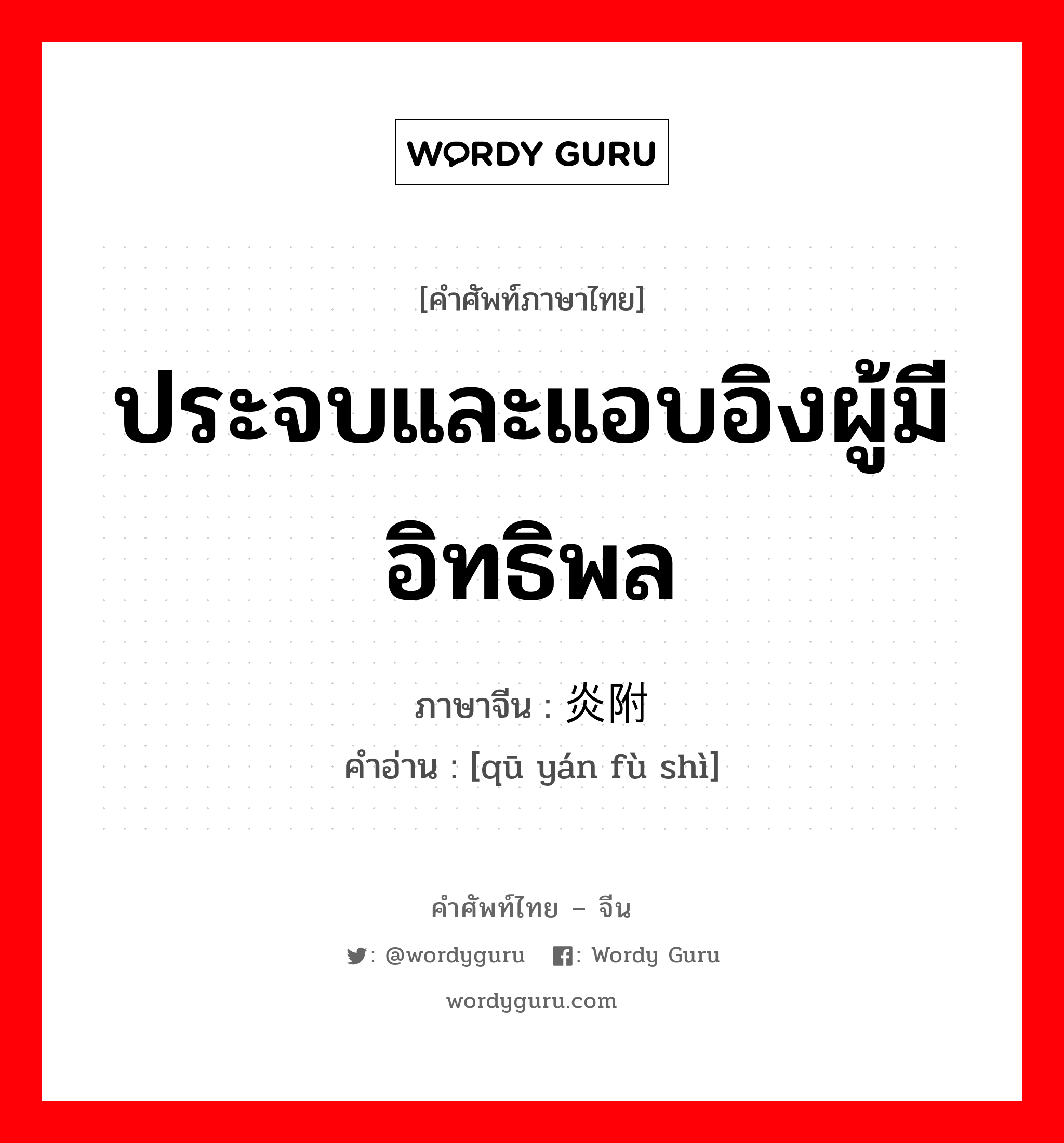 ประจบและแอบอิงผู้มีอิทธิพล ภาษาจีนคืออะไร, คำศัพท์ภาษาไทย - จีน ประจบและแอบอิงผู้มีอิทธิพล ภาษาจีน 趋炎附势 คำอ่าน [qū yán fù shì]