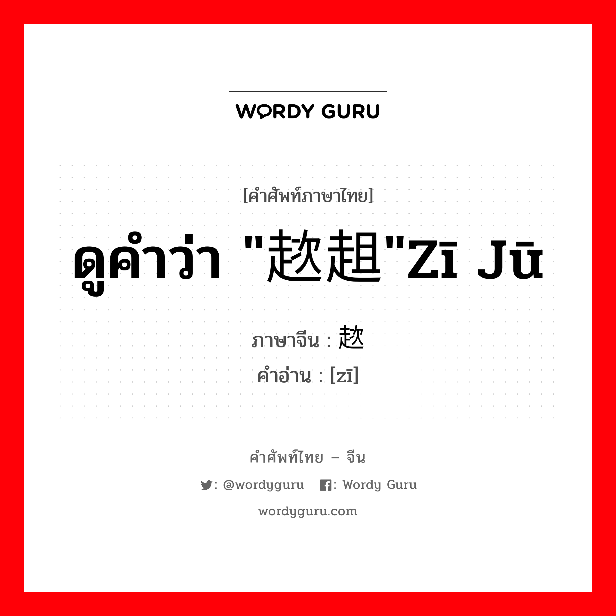 ดูคำว่า &#34;趑趄&#34;zī jū ภาษาจีนคืออะไร, คำศัพท์ภาษาไทย - จีน ดูคำว่า &#34;趑趄&#34;zī jū ภาษาจีน 趑 คำอ่าน [zī]