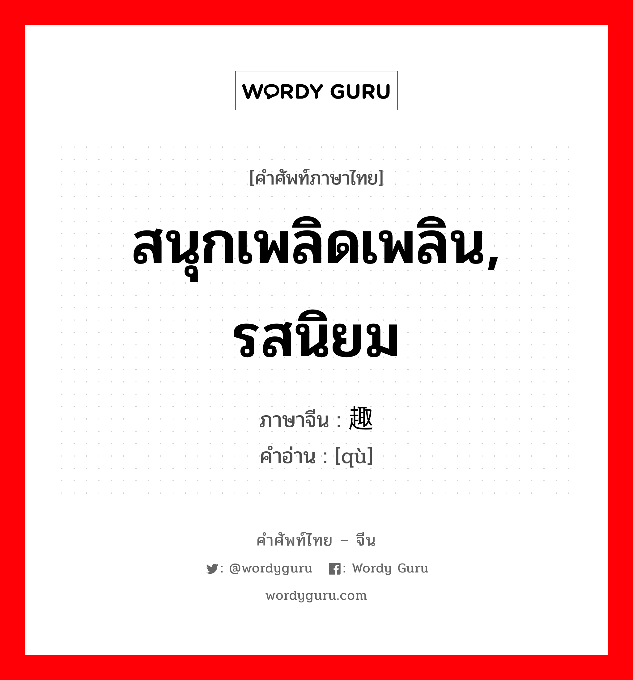 สนุกเพลิดเพลิน, รสนิยม ภาษาจีนคืออะไร, คำศัพท์ภาษาไทย - จีน สนุกเพลิดเพลิน, รสนิยม ภาษาจีน 趣 คำอ่าน [qù]