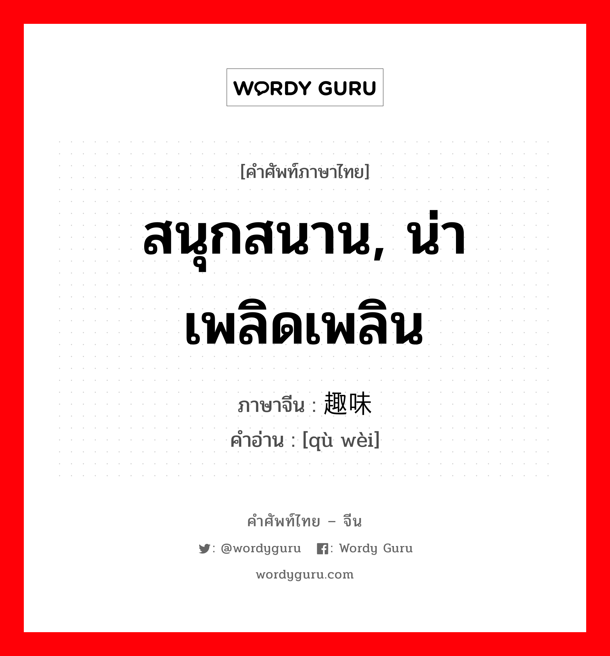 สนุกสนาน, น่าเพลิดเพลิน ภาษาจีนคืออะไร, คำศัพท์ภาษาไทย - จีน สนุกสนาน, น่าเพลิดเพลิน ภาษาจีน 趣味 คำอ่าน [qù wèi]