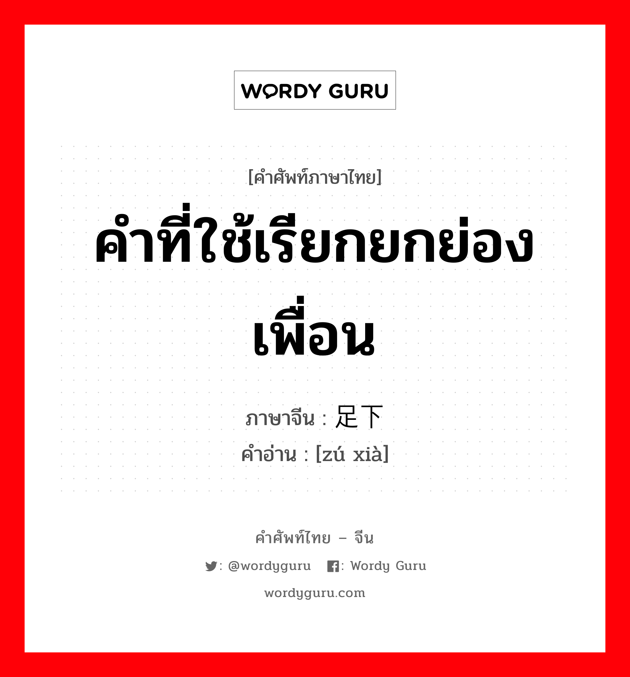 คำที่ใช้เรียกยกย่องเพื่อน ภาษาจีนคืออะไร, คำศัพท์ภาษาไทย - จีน คำที่ใช้เรียกยกย่องเพื่อน ภาษาจีน 足下 คำอ่าน [zú xià]