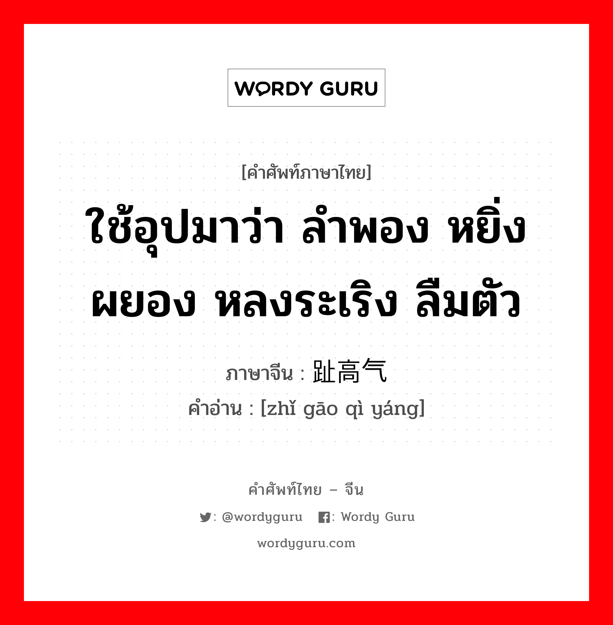 ใช้อุปมาว่า ลำพอง หยิ่งผยอง หลงระเริง ลืมตัว ภาษาจีนคืออะไร, คำศัพท์ภาษาไทย - จีน ใช้อุปมาว่า ลำพอง หยิ่งผยอง หลงระเริง ลืมตัว ภาษาจีน 趾高气扬 คำอ่าน [zhǐ gāo qì yáng]