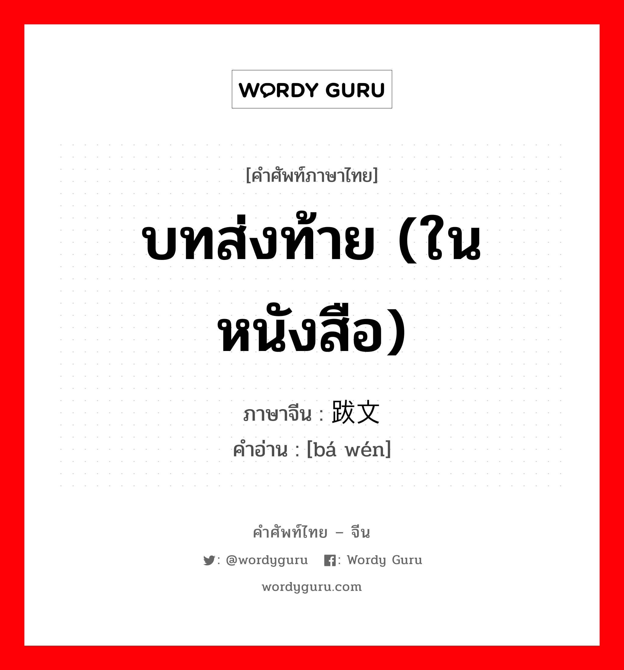 บทส่งท้าย (ในหนังสือ) ภาษาจีนคืออะไร, คำศัพท์ภาษาไทย - จีน บทส่งท้าย (ในหนังสือ) ภาษาจีน 跋文 คำอ่าน [bá wén]