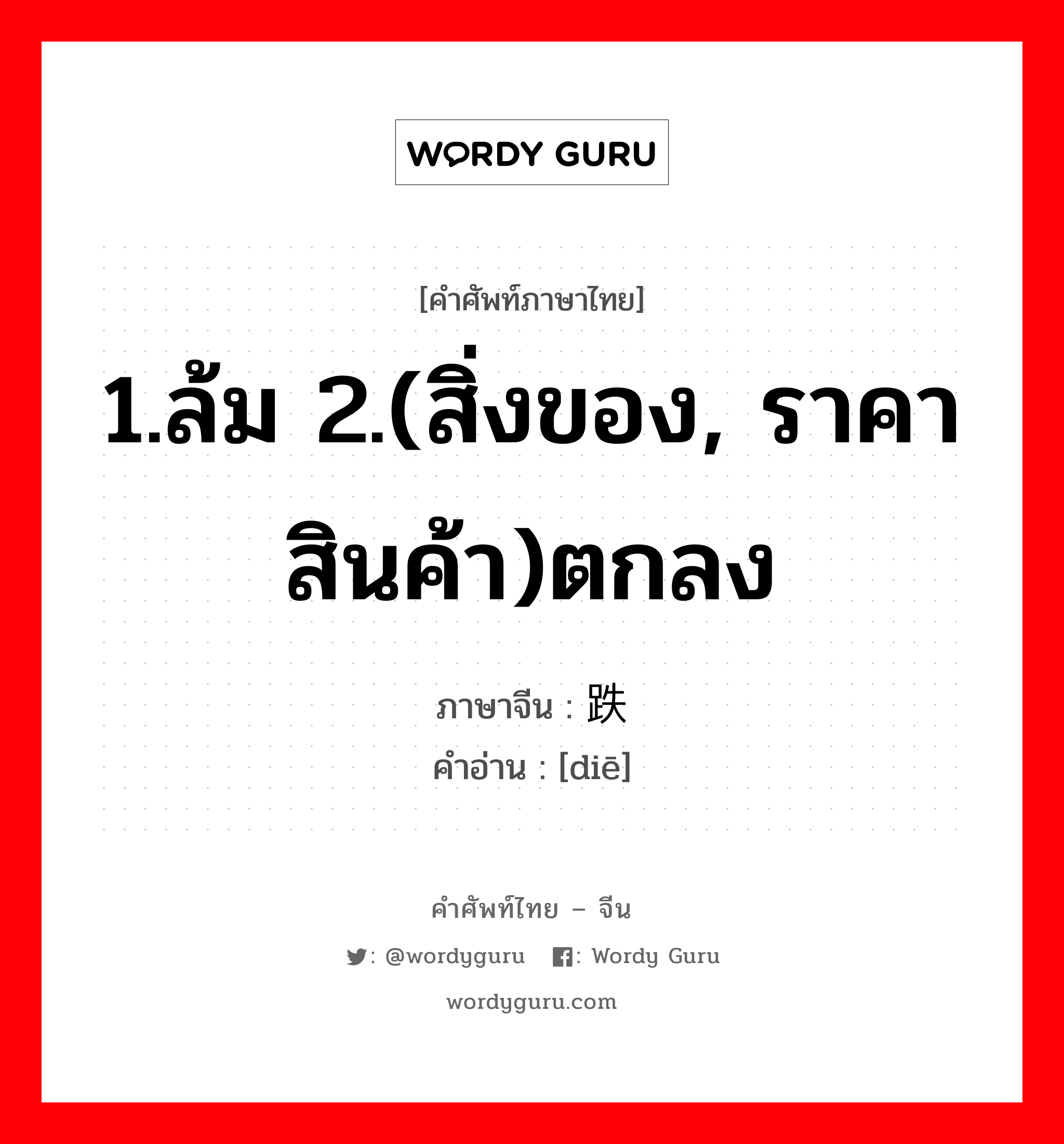 1.ล้ม 2.(สิ่งของ, ราคาสินค้า)ตกลง ภาษาจีนคืออะไร, คำศัพท์ภาษาไทย - จีน 1.ล้ม 2.(สิ่งของ, ราคาสินค้า)ตกลง ภาษาจีน 跌 คำอ่าน [diē]