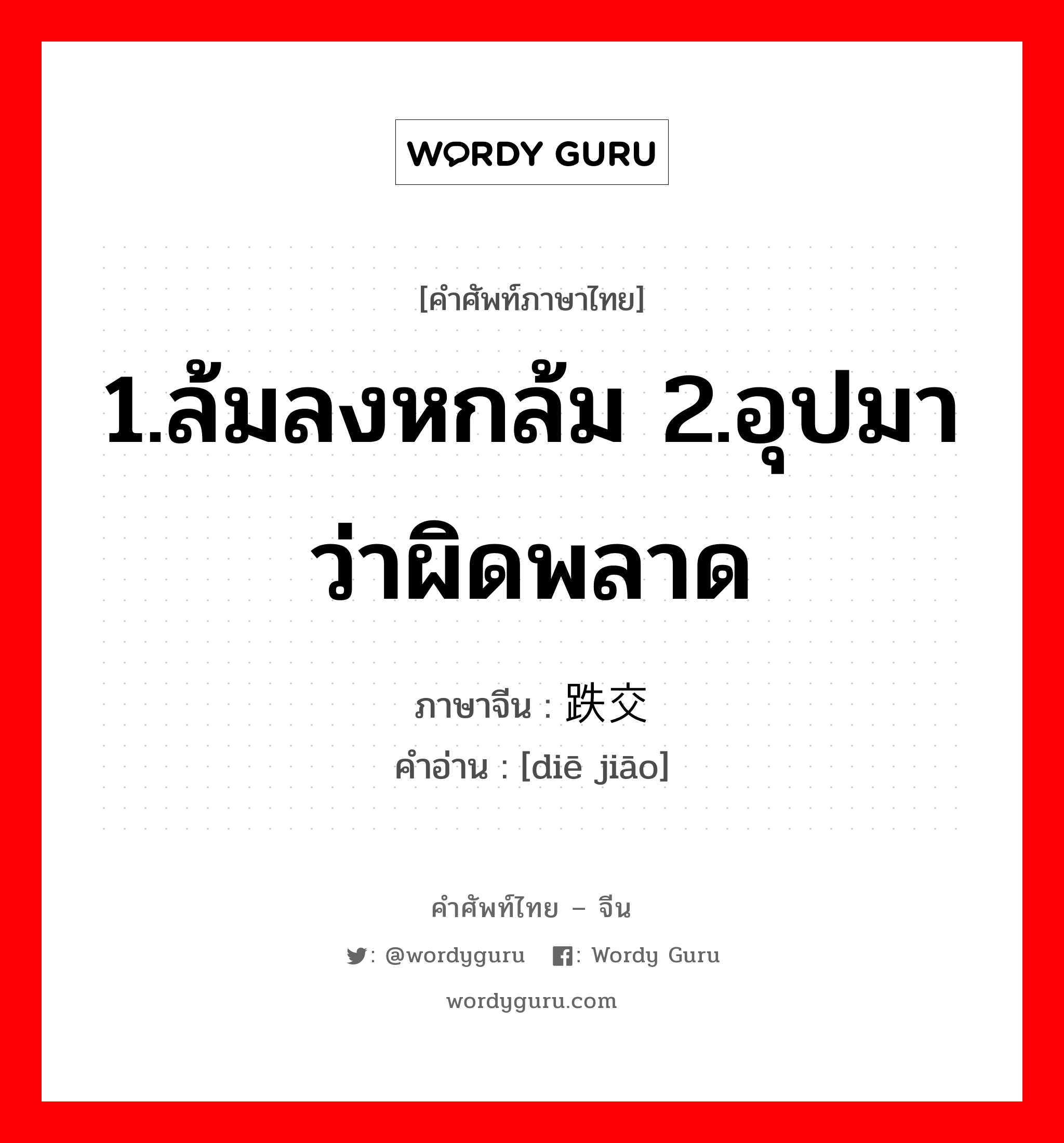 1.ล้มลงหกล้ม 2.อุปมาว่าผิดพลาด ภาษาจีนคืออะไร, คำศัพท์ภาษาไทย - จีน 1.ล้มลงหกล้ม 2.อุปมาว่าผิดพลาด ภาษาจีน 跌交 คำอ่าน [diē jiāo]