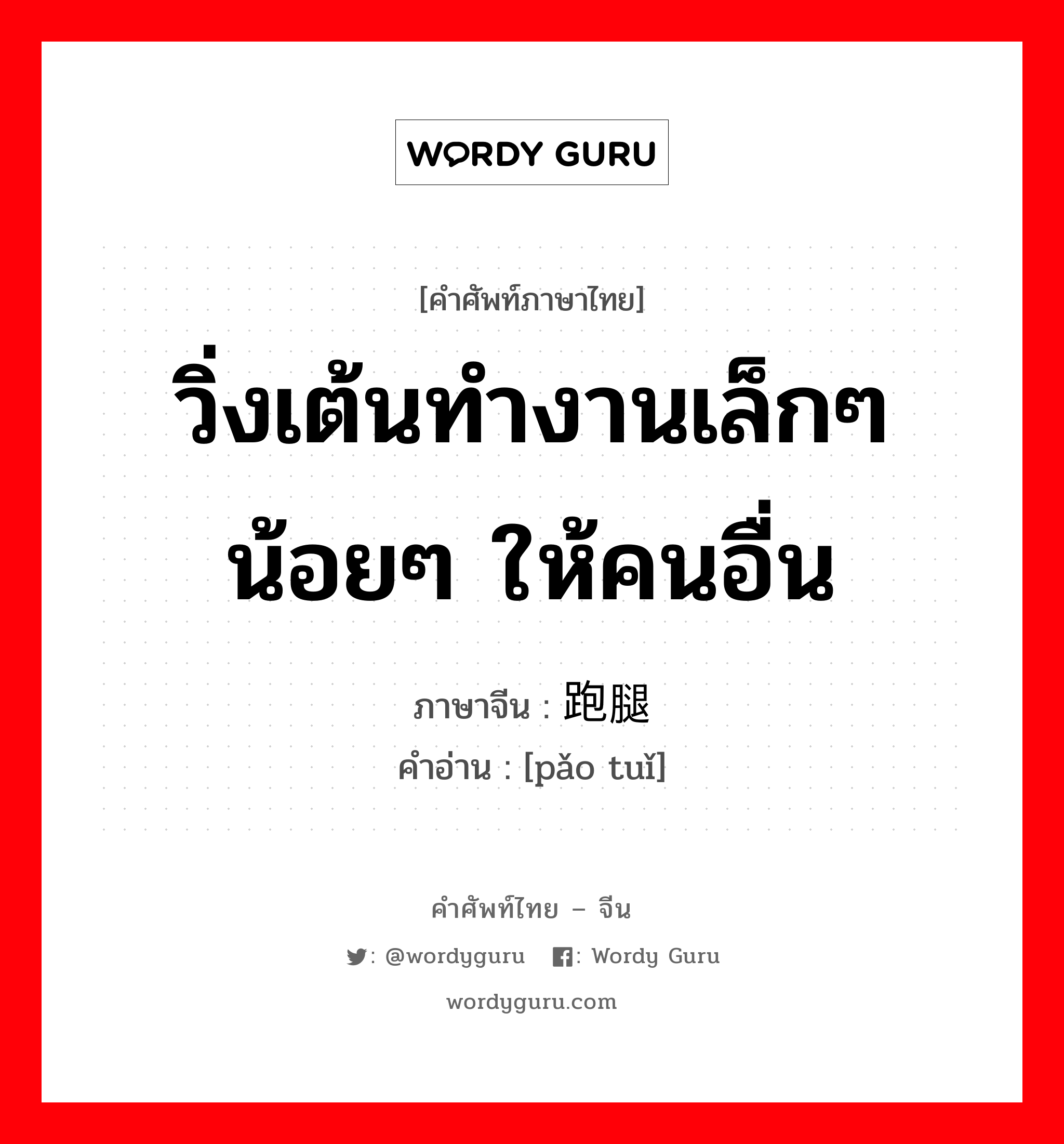 วิ่งเต้นทำงานเล็กๆ น้อยๆ ให้คนอื่น ภาษาจีนคืออะไร, คำศัพท์ภาษาไทย - จีน วิ่งเต้นทำงานเล็กๆ น้อยๆ ให้คนอื่น ภาษาจีน 跑腿 คำอ่าน [pǎo tuǐ]