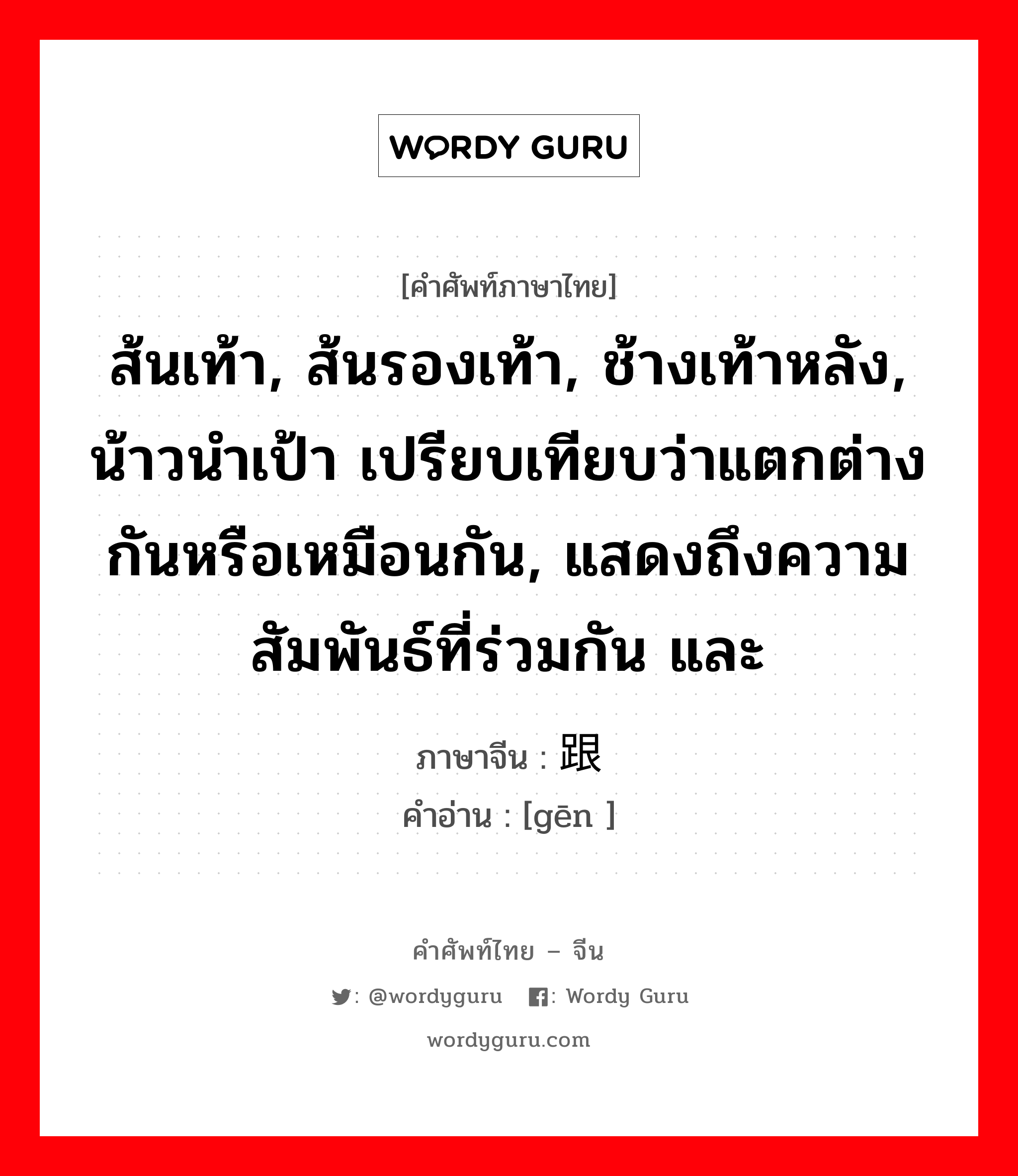 ส้นเท้า, ส้นรองเท้า, ช้างเท้าหลัง, น้าวนำเป้า เปรียบเทียบว่าแตกต่างกันหรือเหมือนกัน, แสดงถึงความสัมพันธ์ที่ร่วมกัน และ ภาษาจีนคืออะไร, คำศัพท์ภาษาไทย - จีน ส้นเท้า, ส้นรองเท้า, ช้างเท้าหลัง, น้าวนำเป้า เปรียบเทียบว่าแตกต่างกันหรือเหมือนกัน, แสดงถึงความสัมพันธ์ที่ร่วมกัน และ ภาษาจีน 跟 คำอ่าน [gēn ]