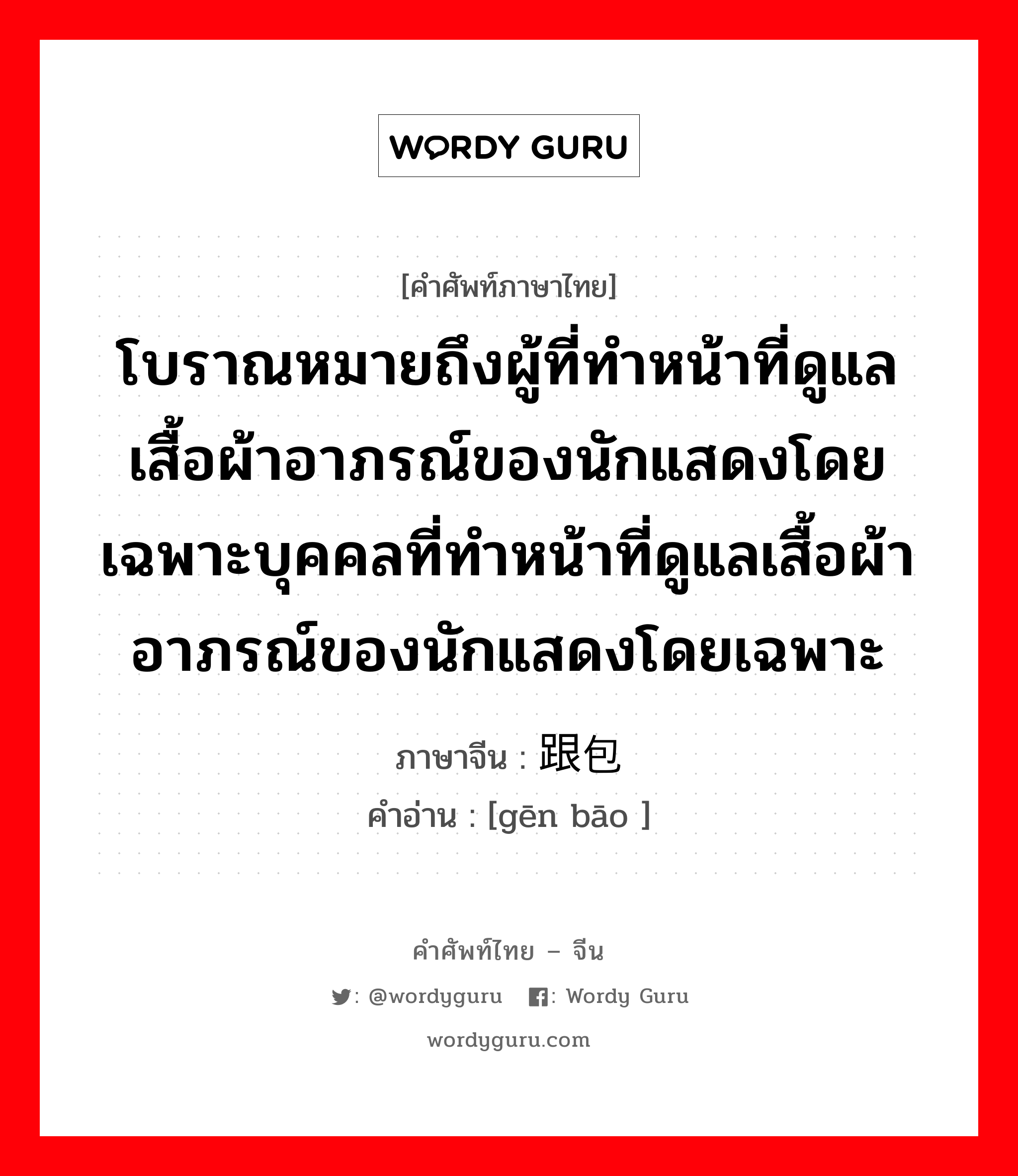 โบราณหมายถึงผู้ที่ทำหน้าที่ดูแลเสื้อผ้าอาภรณ์ของนักแสดงโดยเฉพาะบุคคลที่ทำหน้าที่ดูแลเสื้อผ้าอาภรณ์ของนักแสดงโดยเฉพาะ ภาษาจีนคืออะไร, คำศัพท์ภาษาไทย - จีน โบราณหมายถึงผู้ที่ทำหน้าที่ดูแลเสื้อผ้าอาภรณ์ของนักแสดงโดยเฉพาะบุคคลที่ทำหน้าที่ดูแลเสื้อผ้าอาภรณ์ของนักแสดงโดยเฉพาะ ภาษาจีน 跟包 คำอ่าน [gēn bāo ]