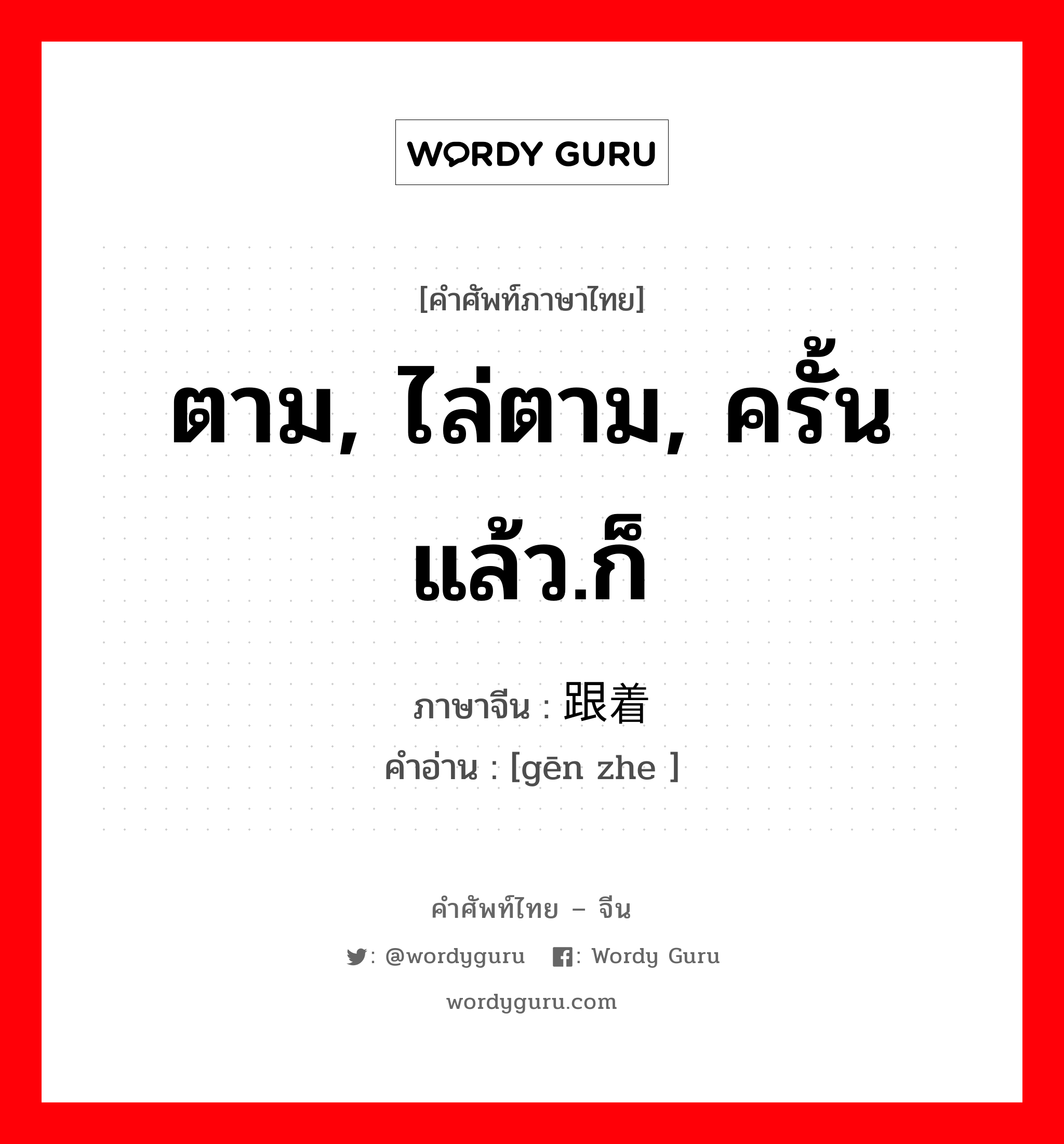 ตาม, ไล่ตาม, ครั้นแล้ว.ก็ ภาษาจีนคืออะไร, คำศัพท์ภาษาไทย - จีน ตาม, ไล่ตาม, ครั้นแล้ว.ก็ ภาษาจีน 跟着 คำอ่าน [gēn zhe ]