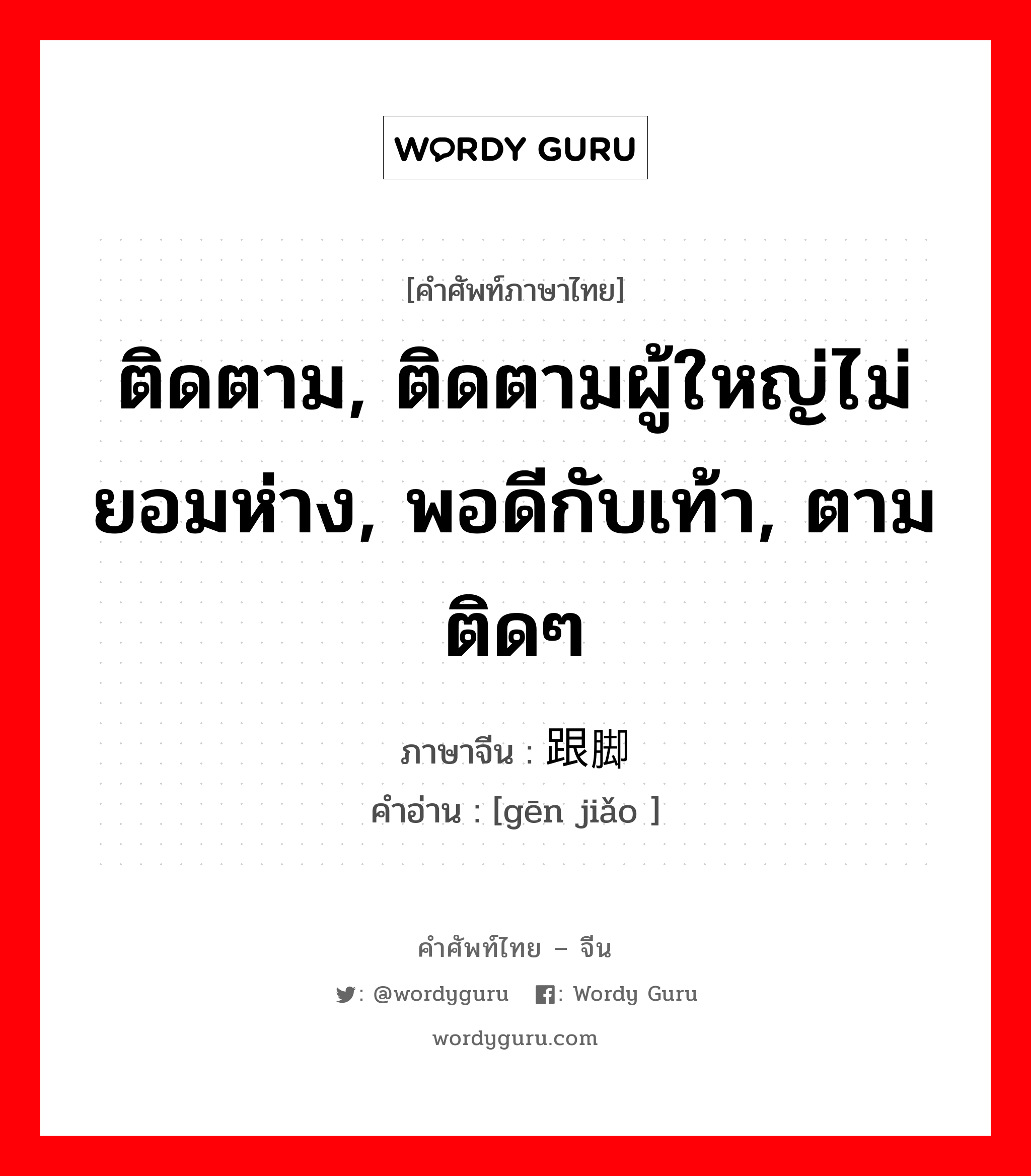 ติดตาม, ติดตามผู้ใหญ่ไม่ยอมห่าง, พอดีกับเท้า, ตามติดๆ ภาษาจีนคืออะไร, คำศัพท์ภาษาไทย - จีน ติดตาม, ติดตามผู้ใหญ่ไม่ยอมห่าง, พอดีกับเท้า, ตามติดๆ ภาษาจีน 跟脚 คำอ่าน [gēn jiǎo ]