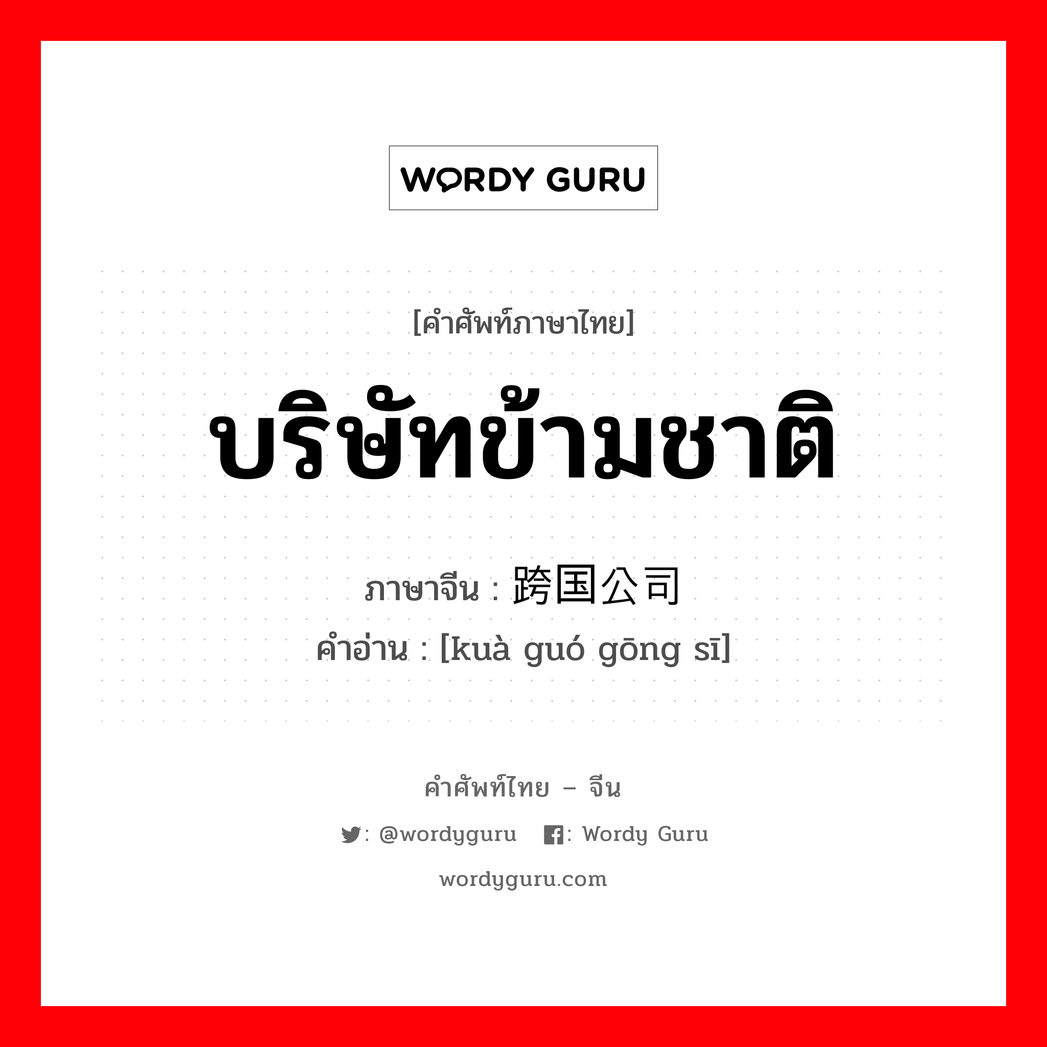 บริษัทข้ามชาติ ภาษาจีนคืออะไร, คำศัพท์ภาษาไทย - จีน บริษัทข้ามชาติ ภาษาจีน 跨国公司 คำอ่าน [kuà guó gōng sī]