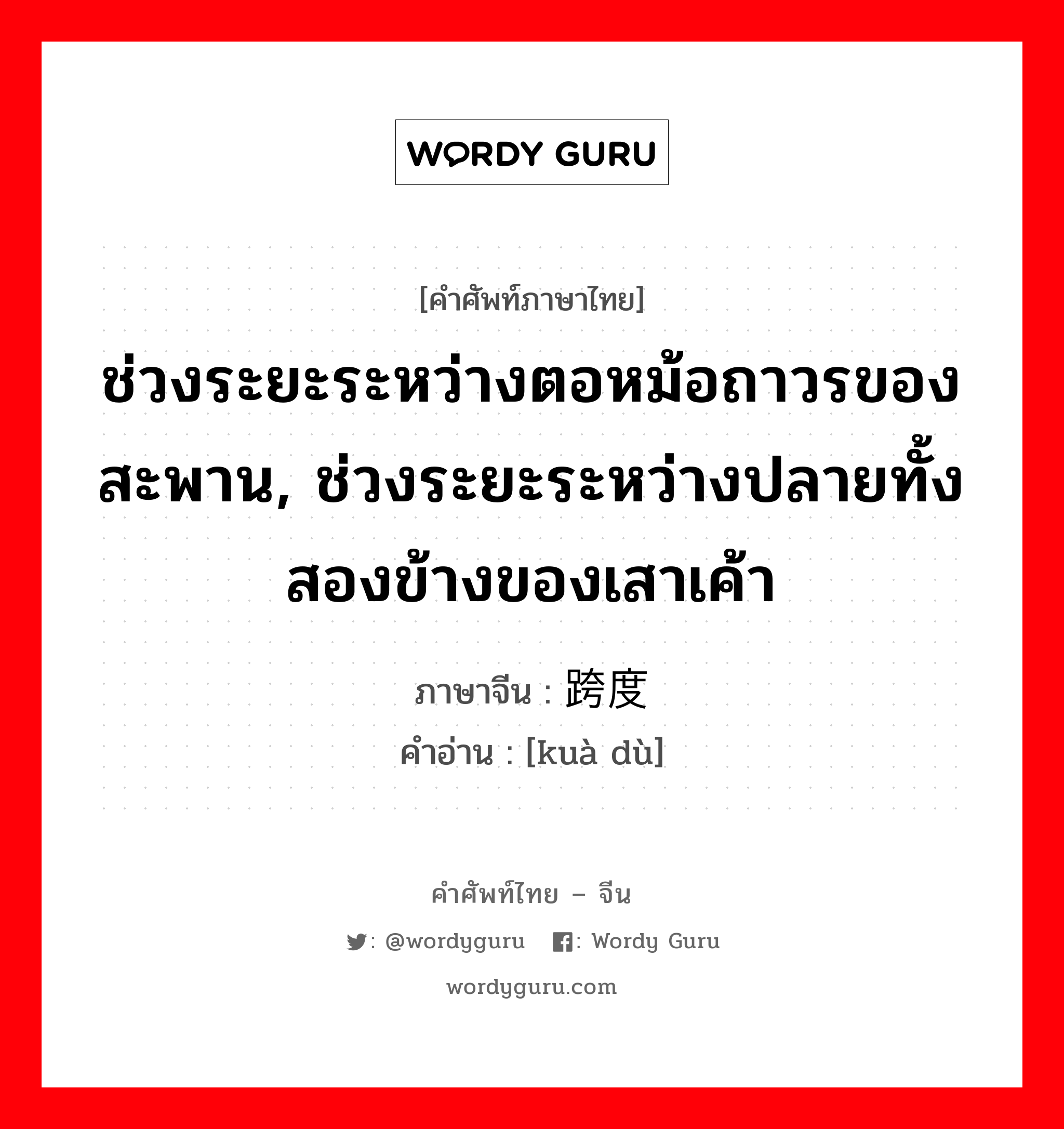 ช่วงระยะระหว่างตอหม้อถาวรของสะพาน, ช่วงระยะระหว่างปลายทั้งสองข้างของเสาเค้า ภาษาจีนคืออะไร, คำศัพท์ภาษาไทย - จีน ช่วงระยะระหว่างตอหม้อถาวรของสะพาน, ช่วงระยะระหว่างปลายทั้งสองข้างของเสาเค้า ภาษาจีน 跨度 คำอ่าน [kuà dù]