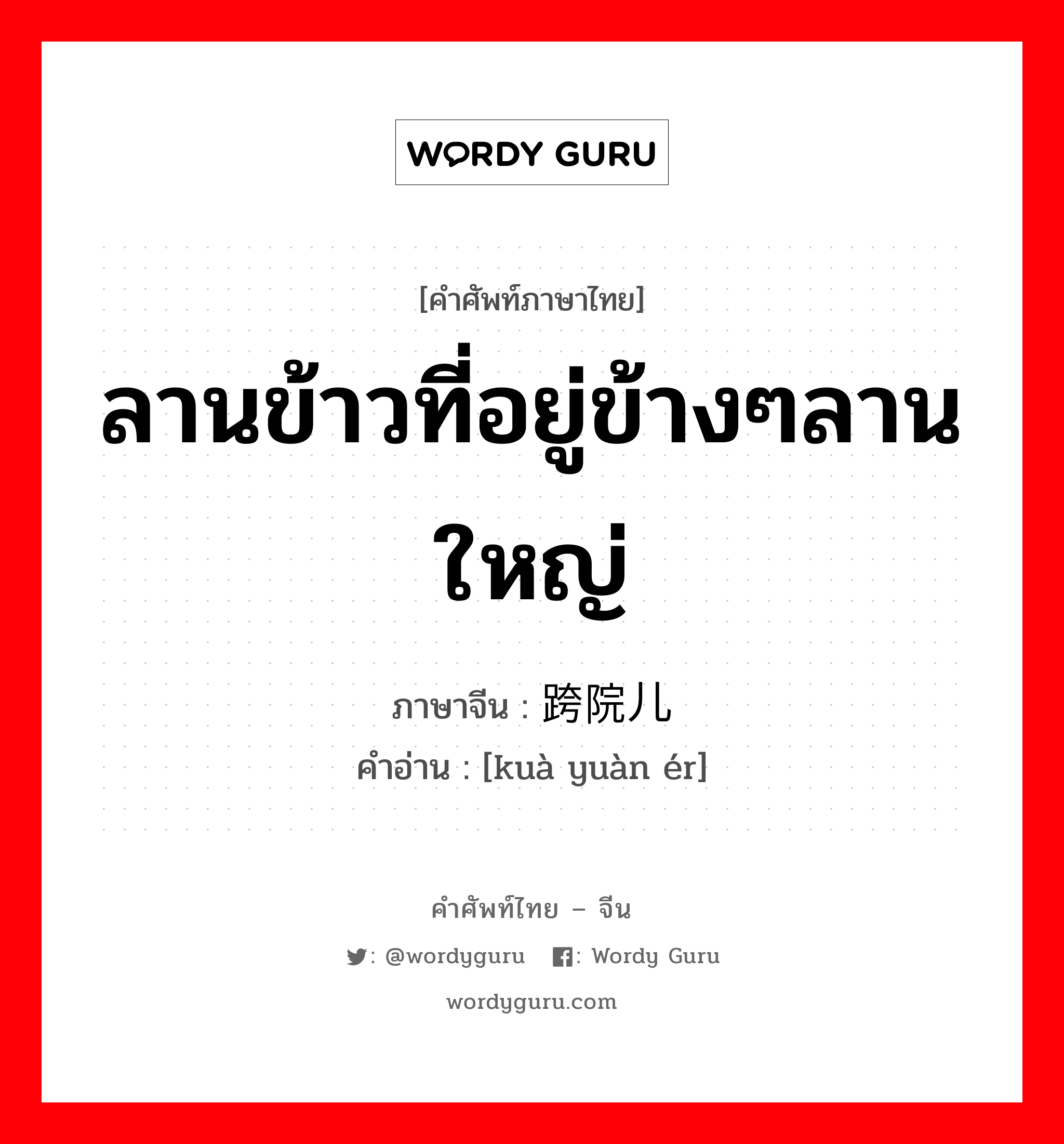 ลานข้าวที่อยู่ข้างๆลานใหญ่ ภาษาจีนคืออะไร, คำศัพท์ภาษาไทย - จีน ลานข้าวที่อยู่ข้างๆลานใหญ่ ภาษาจีน 跨院儿 คำอ่าน [kuà yuàn ér]