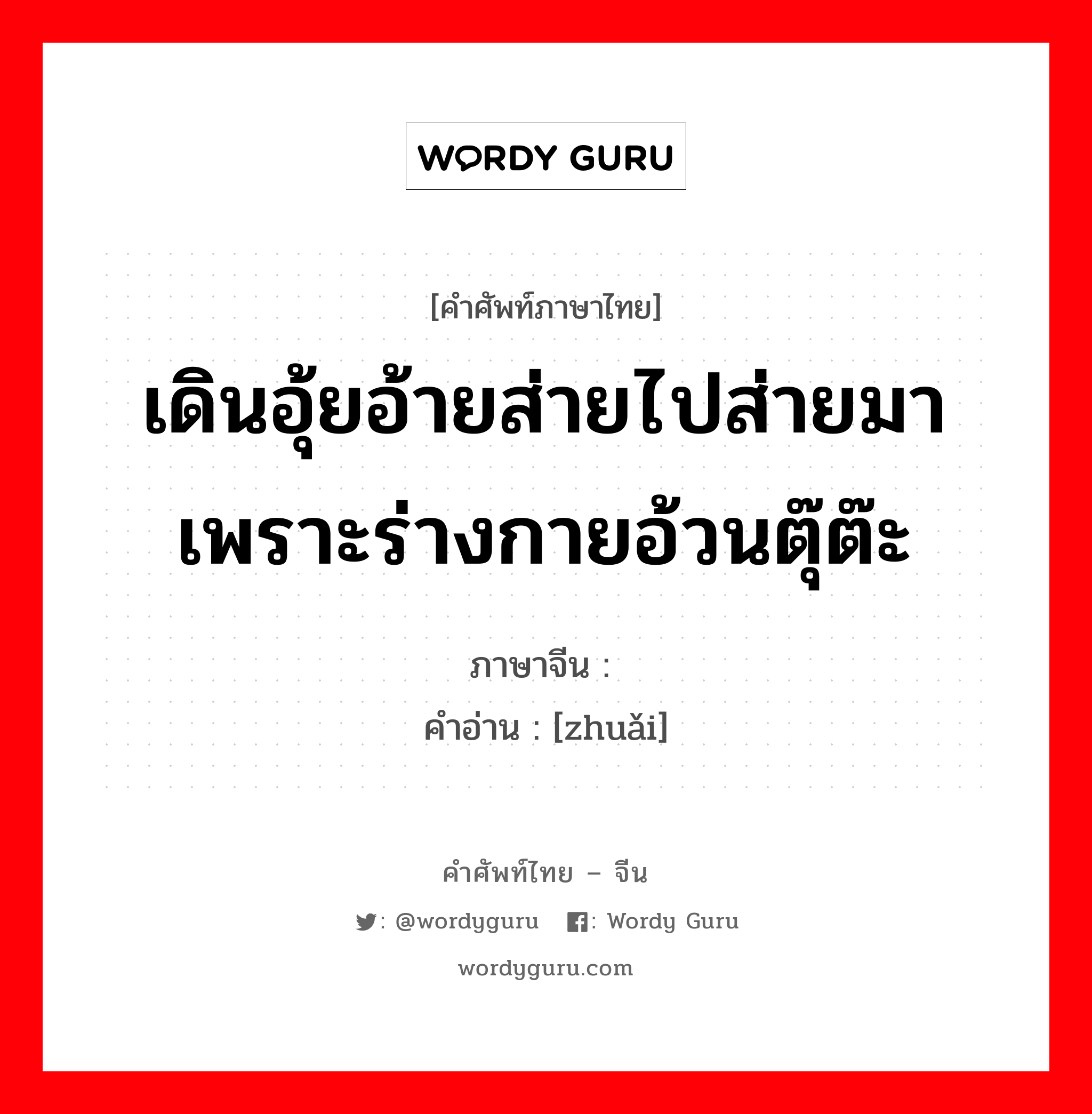 เดินอุ้ยอ้ายส่ายไปส่ายมาเพราะร่างกายอ้วนตุ๊ต๊ะ ภาษาจีนคืออะไร, คำศัพท์ภาษาไทย - จีน เดินอุ้ยอ้ายส่ายไปส่ายมาเพราะร่างกายอ้วนตุ๊ต๊ะ ภาษาจีน 跩 คำอ่าน [zhuǎi]