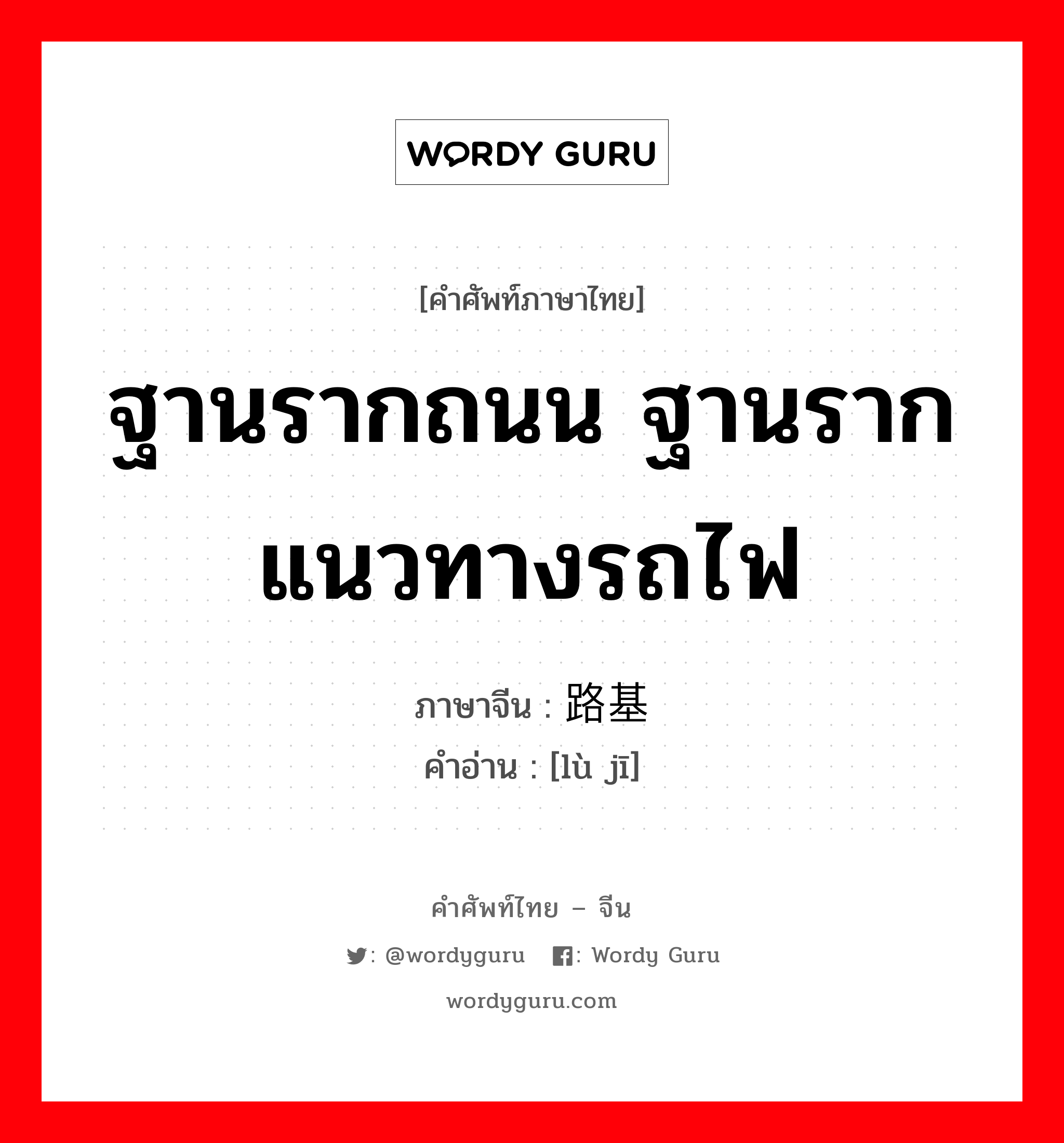 ฐานรากถนน ฐานรากแนวทางรถไฟ ภาษาจีนคืออะไร, คำศัพท์ภาษาไทย - จีน ฐานรากถนน ฐานรากแนวทางรถไฟ ภาษาจีน 路基 คำอ่าน [lù jī]