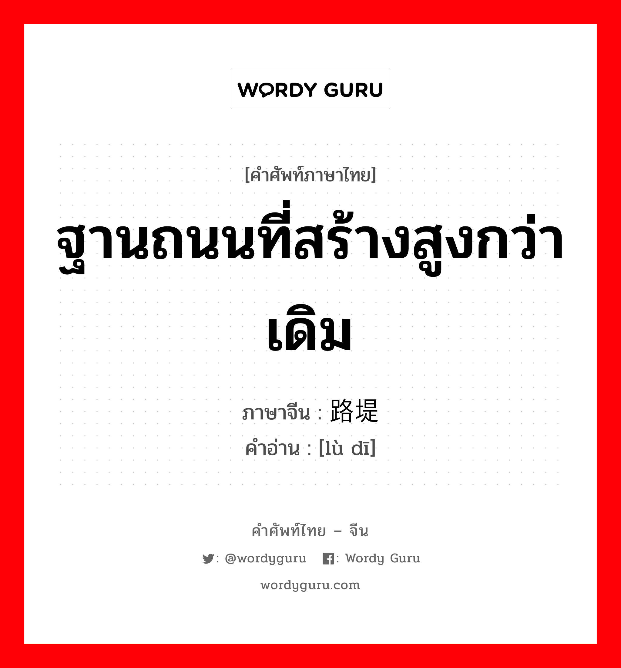 ฐานถนนที่สร้างสูงกว่าเดิม ภาษาจีนคืออะไร, คำศัพท์ภาษาไทย - จีน ฐานถนนที่สร้างสูงกว่าเดิม ภาษาจีน 路堤 คำอ่าน [lù dī]