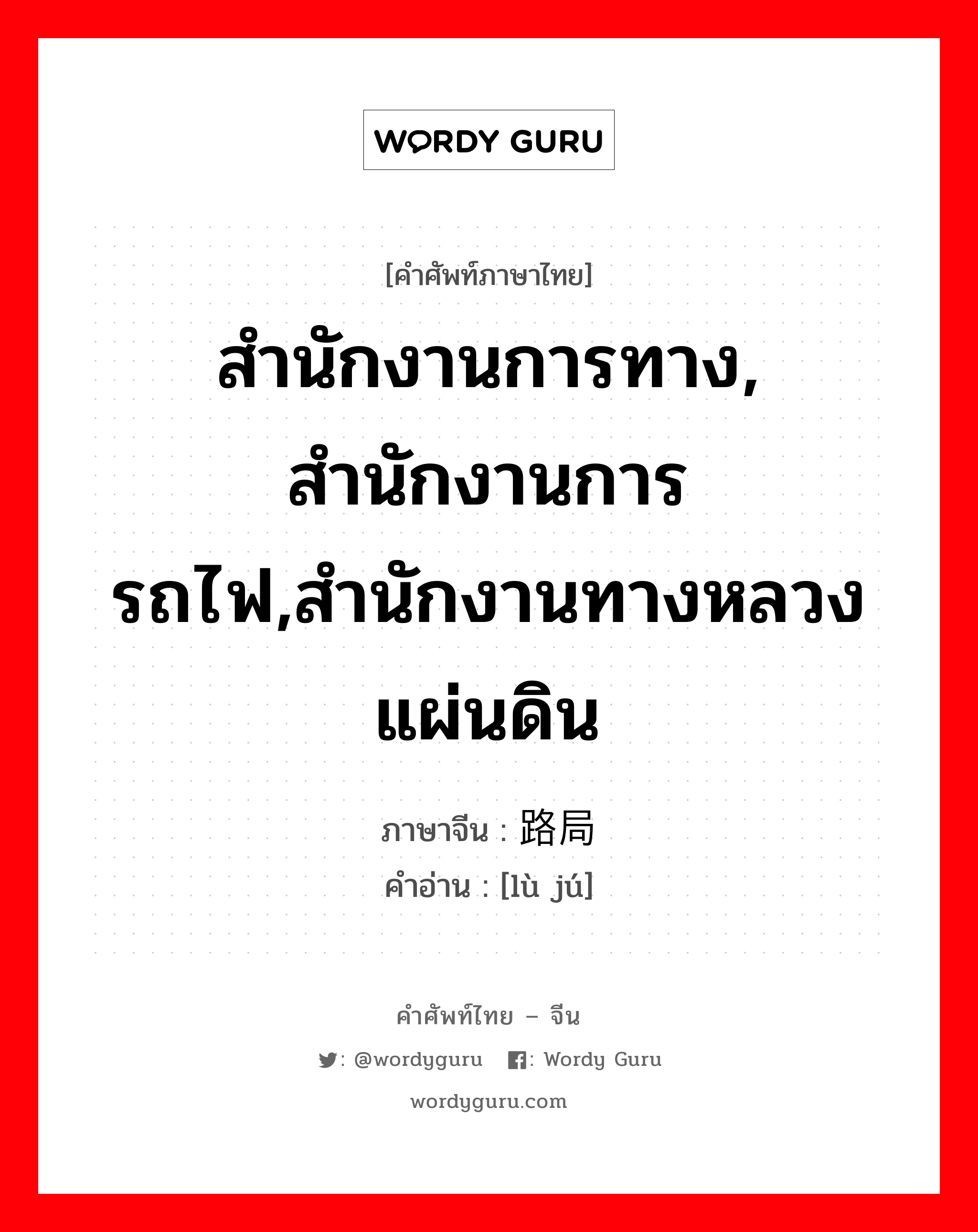 สำนักงานการทาง, สำนักงานการรถไฟ,สำนักงานทางหลวงแผ่นดิน ภาษาจีนคืออะไร, คำศัพท์ภาษาไทย - จีน สำนักงานการทาง, สำนักงานการรถไฟ,สำนักงานทางหลวงแผ่นดิน ภาษาจีน 路局 คำอ่าน [lù jú]