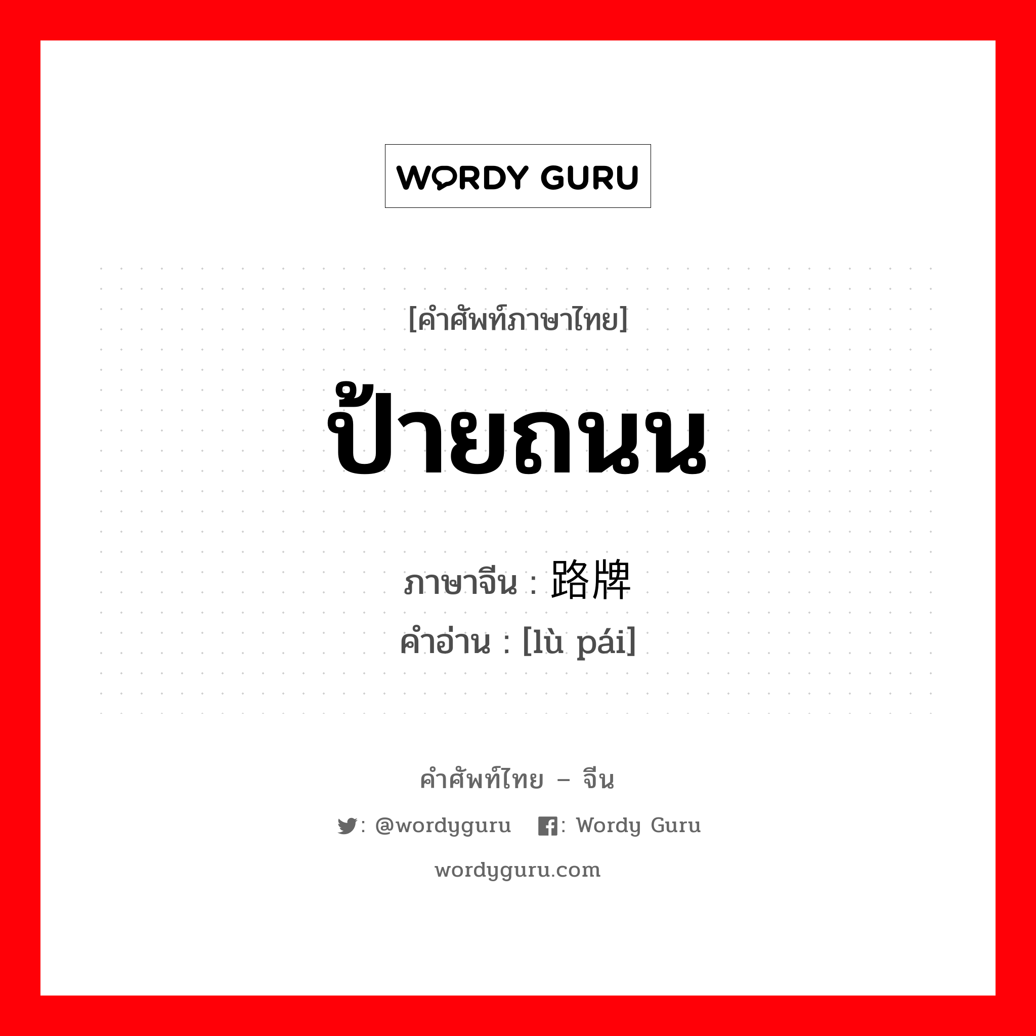 ป้ายถนน ภาษาจีนคืออะไร, คำศัพท์ภาษาไทย - จีน ป้ายถนน ภาษาจีน 路牌 คำอ่าน [lù pái]