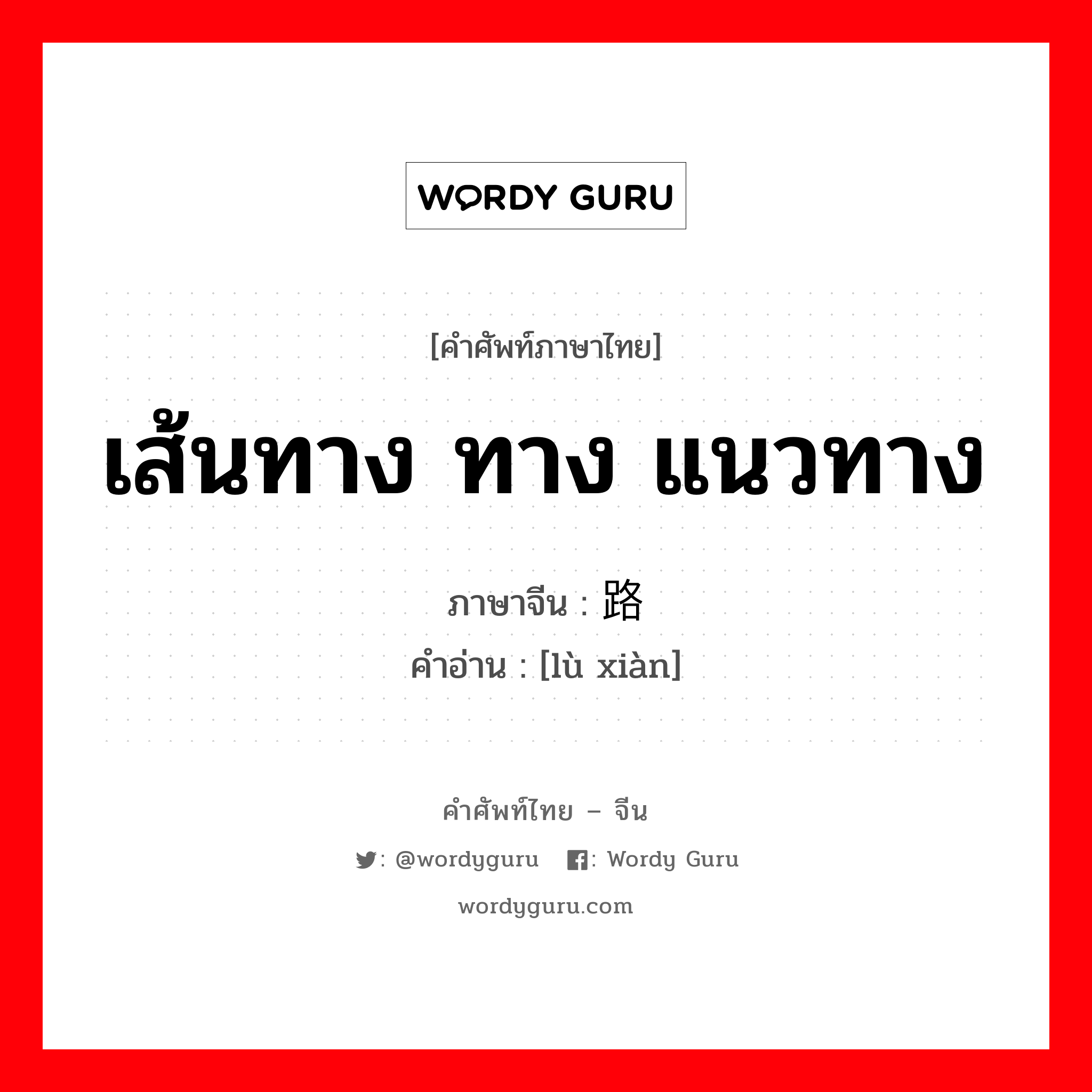 เส้นทาง ทาง แนวทาง ภาษาจีนคืออะไร, คำศัพท์ภาษาไทย - จีน เส้นทาง ทาง แนวทาง ภาษาจีน 路线 คำอ่าน [lù xiàn]