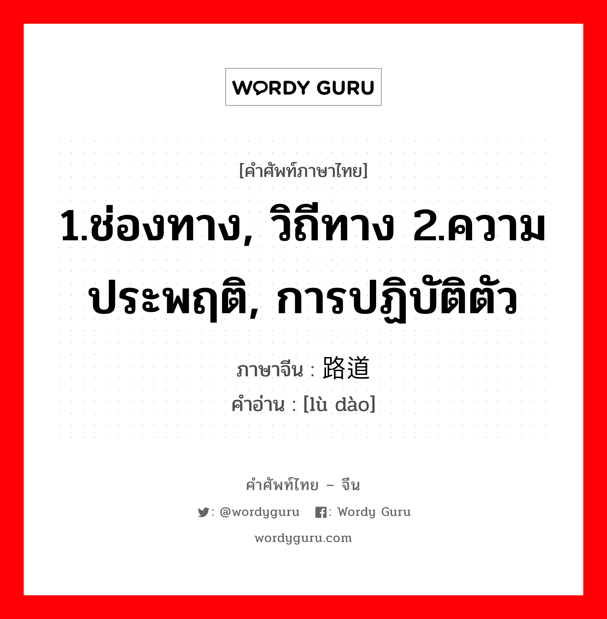 1.ช่องทาง, วิถีทาง 2.ความประพฤติ, การปฏิบัติตัว ภาษาจีนคืออะไร, คำศัพท์ภาษาไทย - จีน 1.ช่องทาง, วิถีทาง 2.ความประพฤติ, การปฏิบัติตัว ภาษาจีน 路道 คำอ่าน [lù dào]