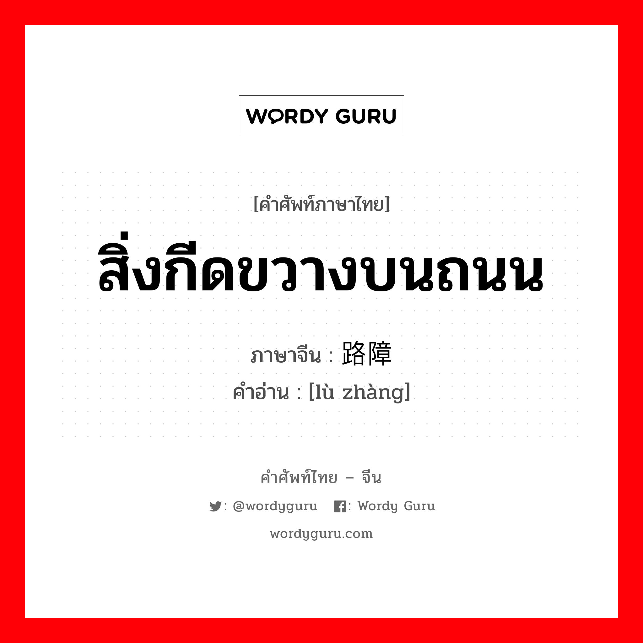 สิ่งกีดขวางบนถนน ภาษาจีนคืออะไร, คำศัพท์ภาษาไทย - จีน สิ่งกีดขวางบนถนน ภาษาจีน 路障 คำอ่าน [lù zhàng]