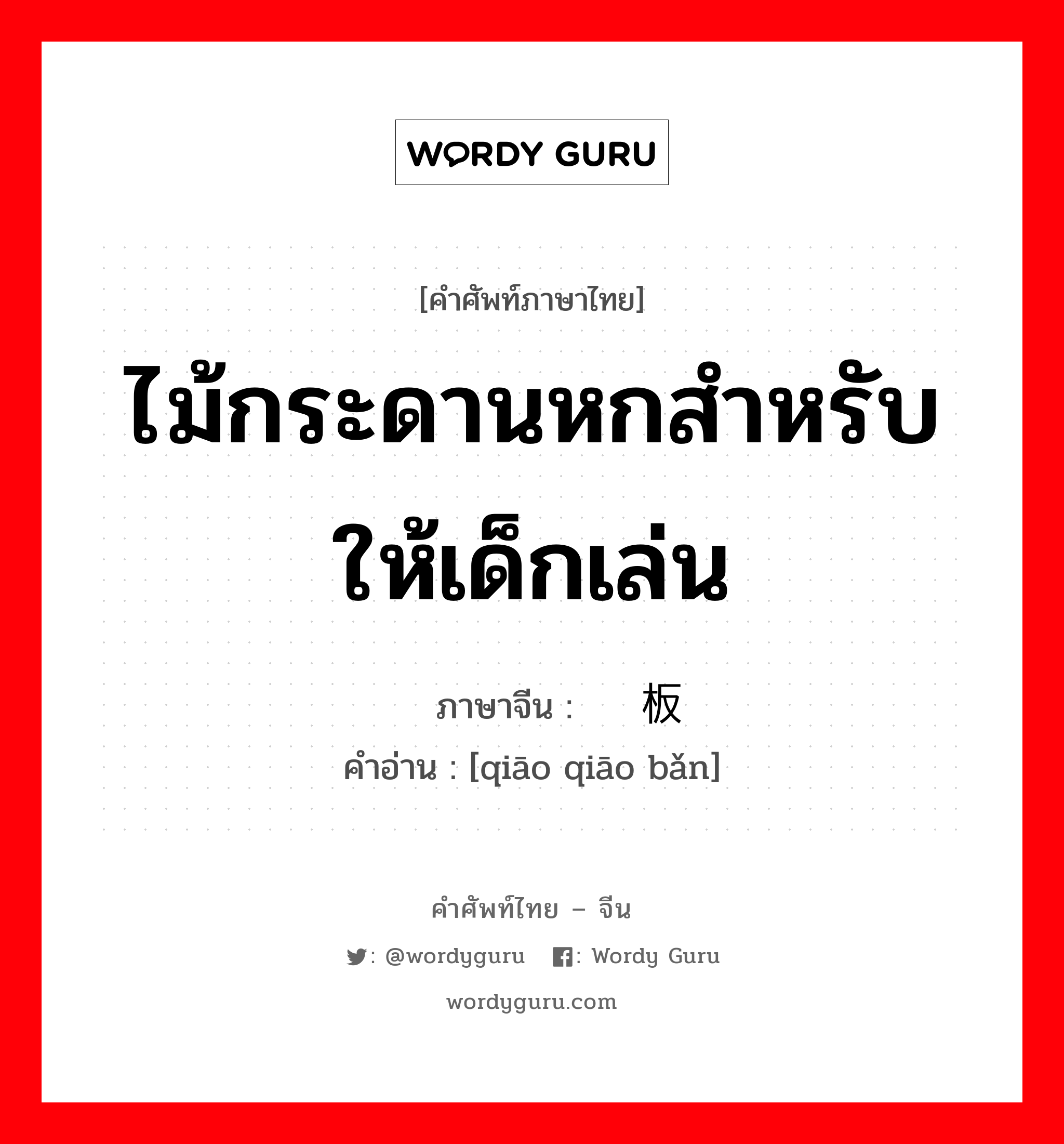 ไม้กระดานหกสำหรับให้เด็กเล่น ภาษาจีนคืออะไร, คำศัพท์ภาษาไทย - จีน ไม้กระดานหกสำหรับให้เด็กเล่น ภาษาจีน 跷跷板 คำอ่าน [qiāo qiāo bǎn]