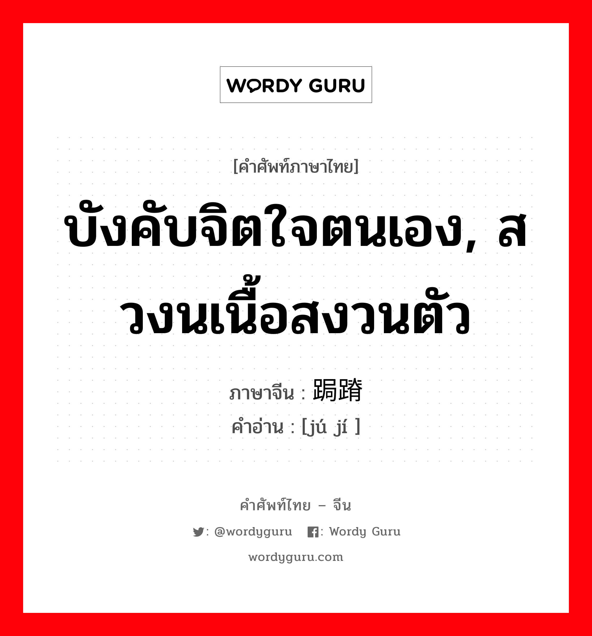 บังคับจิตใจตนเอง, สวงนเนื้อสงวนตัว ภาษาจีนคืออะไร, คำศัพท์ภาษาไทย - จีน บังคับจิตใจตนเอง, สวงนเนื้อสงวนตัว ภาษาจีน 跼蹐 คำอ่าน [jú jí ]