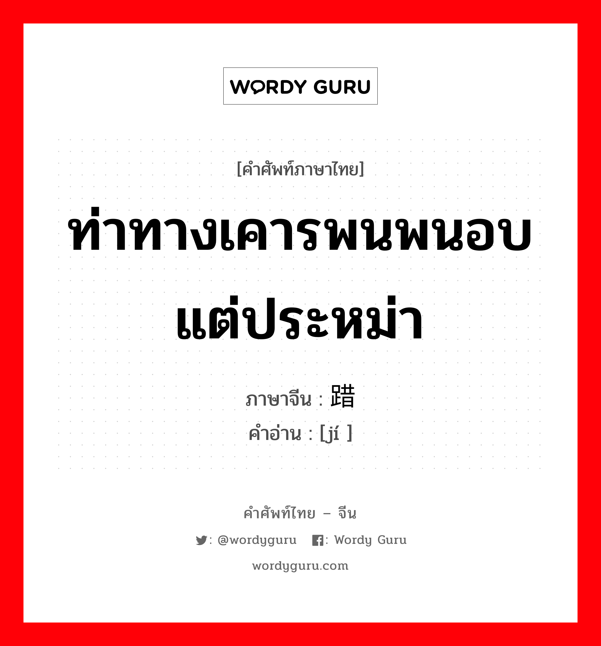 ท่าทางเคารพนพนอบ แต่ประหม่า ภาษาจีนคืออะไร, คำศัพท์ภาษาไทย - จีน ท่าทางเคารพนพนอบ แต่ประหม่า ภาษาจีน 踖 คำอ่าน [jí ]