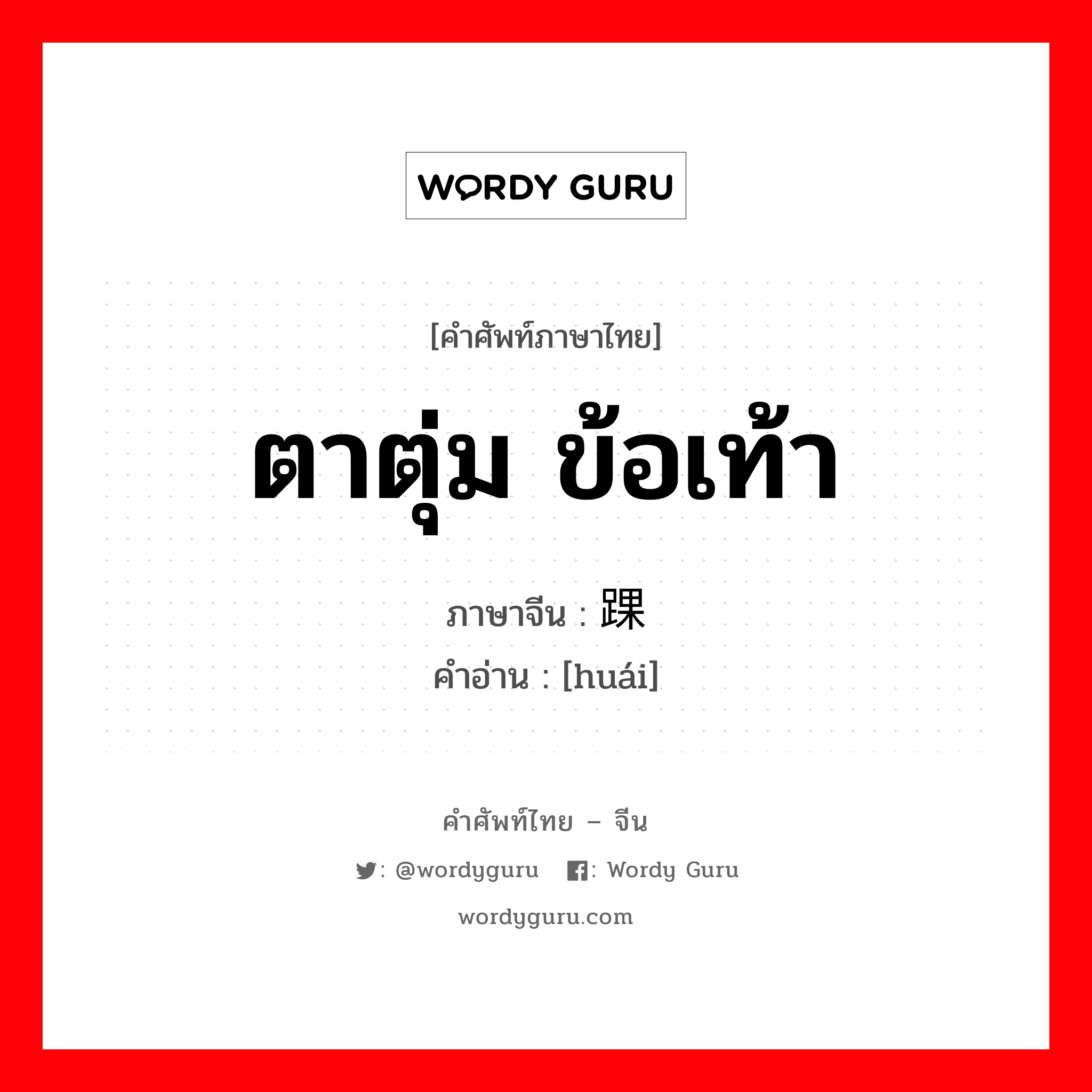 ตาตุ่ม ข้อเท้า ภาษาจีนคืออะไร, คำศัพท์ภาษาไทย - จีน ตาตุ่ม ข้อเท้า ภาษาจีน 踝 คำอ่าน [huái]