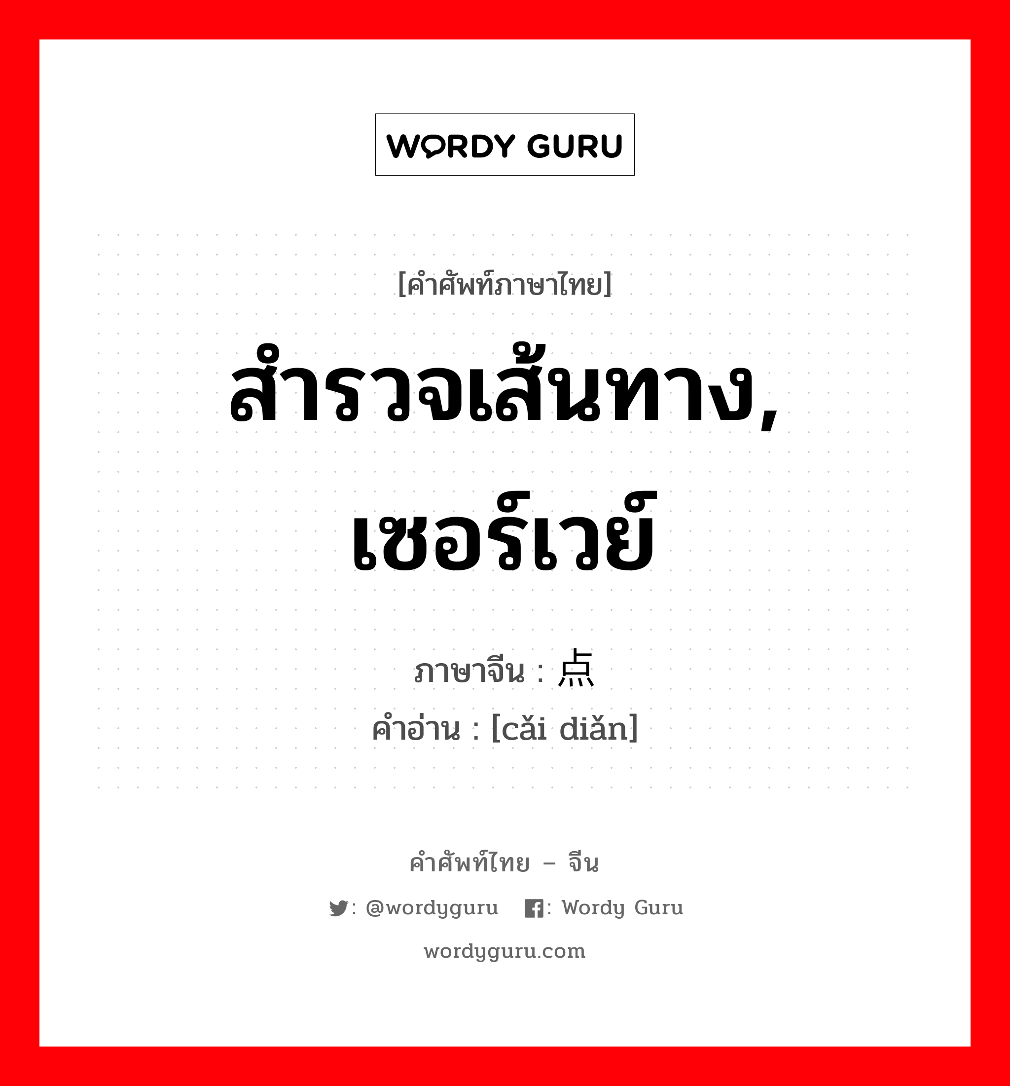 สำรวจเส้นทาง, เซอร์เวย์ ภาษาจีนคืออะไร, คำศัพท์ภาษาไทย - จีน สำรวจเส้นทาง, เซอร์เวย์ ภาษาจีน 踩点 คำอ่าน [cǎi diǎn]