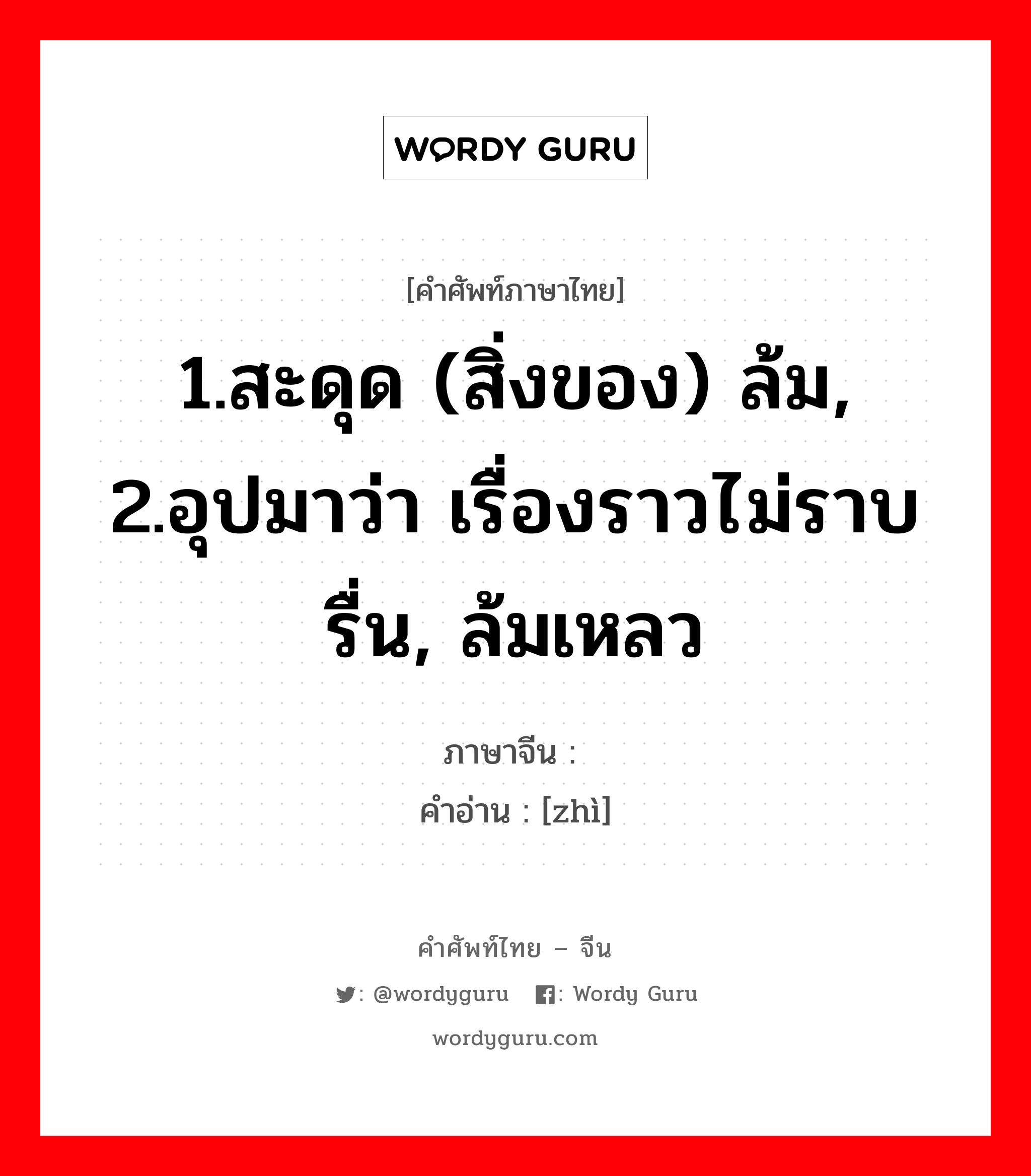 1.สะดุด (สิ่งของ) ล้ม, 2.อุปมาว่า เรื่องราวไม่ราบรื่น, ล้มเหลว ภาษาจีนคืออะไร, คำศัพท์ภาษาไทย - จีน 1.สะดุด (สิ่งของ) ล้ม, 2.อุปมาว่า เรื่องราวไม่ราบรื่น, ล้มเหลว ภาษาจีน 踬 คำอ่าน [zhì]