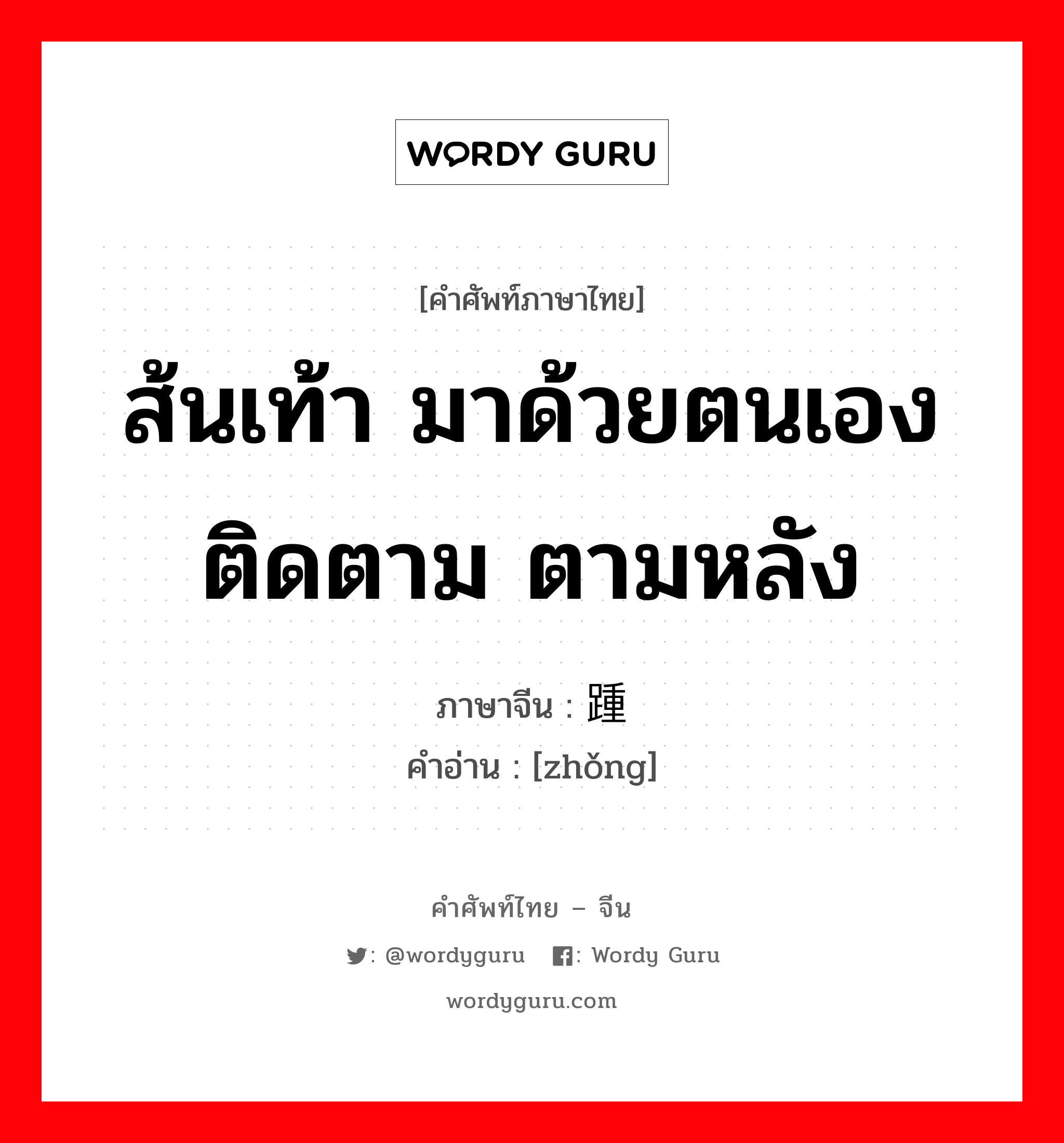 ส้นเท้า มาด้วยตนเอง ติดตาม ตามหลัง ภาษาจีนคืออะไร, คำศัพท์ภาษาไทย - จีน ส้นเท้า มาด้วยตนเอง ติดตาม ตามหลัง ภาษาจีน 踵 คำอ่าน [zhǒng]