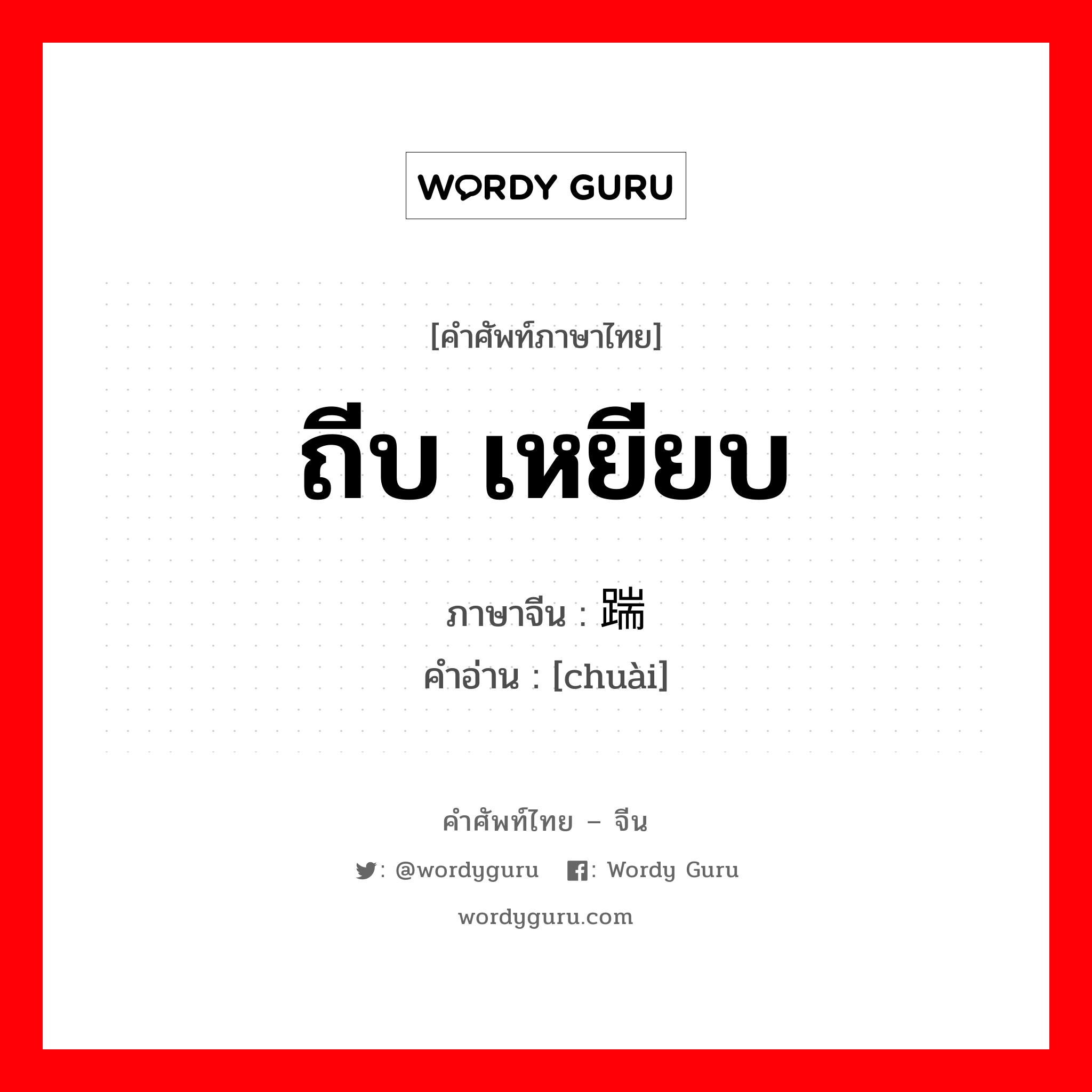 ถีบ,เหยียบ ภาษาจีนคืออะไร, คำศัพท์ภาษาไทย - จีน ถีบ เหยียบ ภาษาจีน 踹 คำอ่าน [chuài]