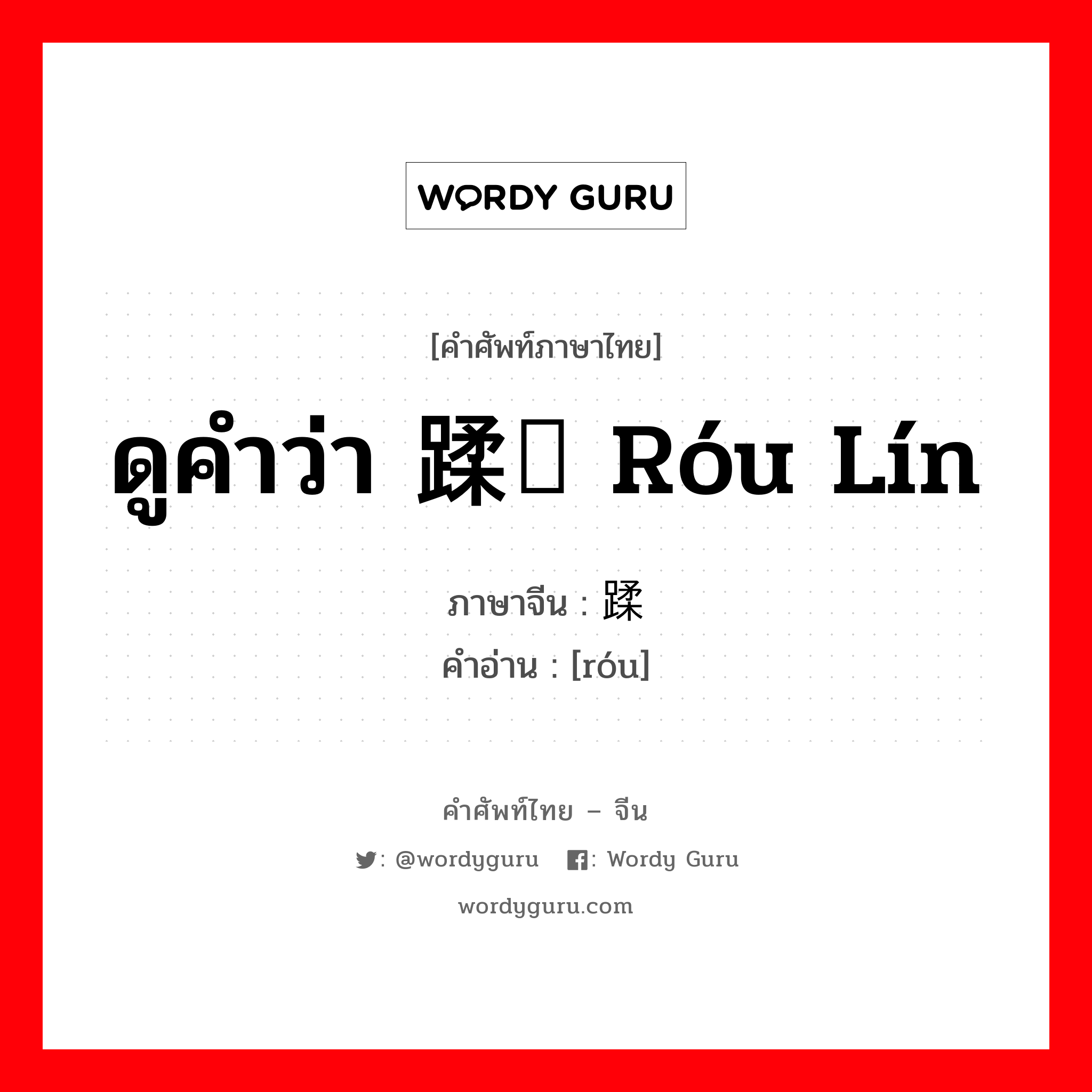 ดูคำว่า 蹂躏 róu lín ภาษาจีนคืออะไร, คำศัพท์ภาษาไทย - จีน ดูคำว่า 蹂躏 róu lín ภาษาจีน 蹂 คำอ่าน [róu]