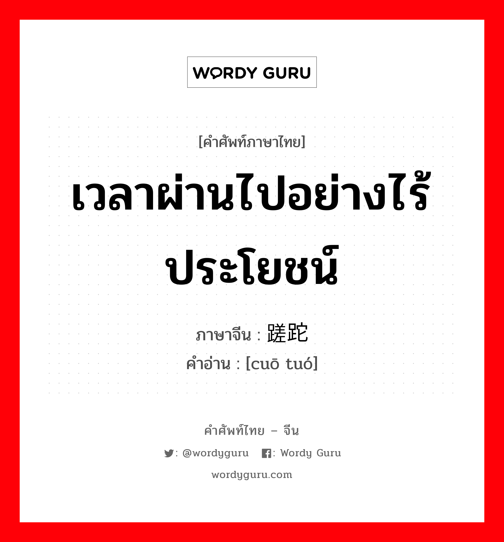 เวลาผ่านไปอย่างไร้ประโยชน์ ภาษาจีนคืออะไร, คำศัพท์ภาษาไทย - จีน เวลาผ่านไปอย่างไร้ประโยชน์ ภาษาจีน 蹉跎 คำอ่าน [cuō tuó]