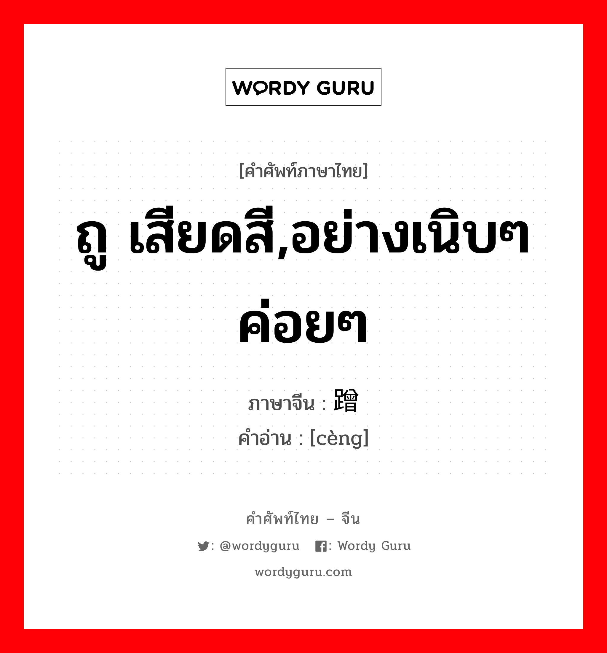 ถู เสียดสี,อย่างเนิบๆค่อยๆ ภาษาจีนคืออะไร, คำศัพท์ภาษาไทย - จีน ถู เสียดสี,อย่างเนิบๆค่อยๆ ภาษาจีน 蹭 คำอ่าน [cèng]