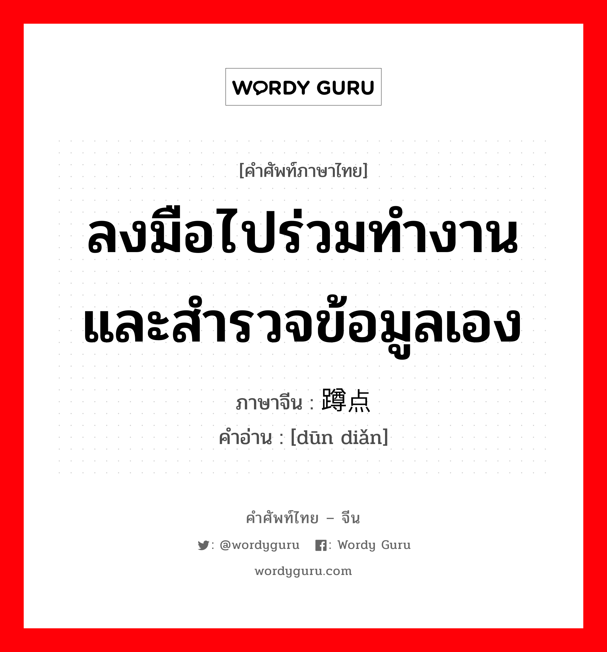 ลงมือไปร่วมทำงานและสำรวจข้อมูลเอง ภาษาจีนคืออะไร, คำศัพท์ภาษาไทย - จีน ลงมือไปร่วมทำงานและสำรวจข้อมูลเอง ภาษาจีน 蹲点 คำอ่าน [dūn diǎn]