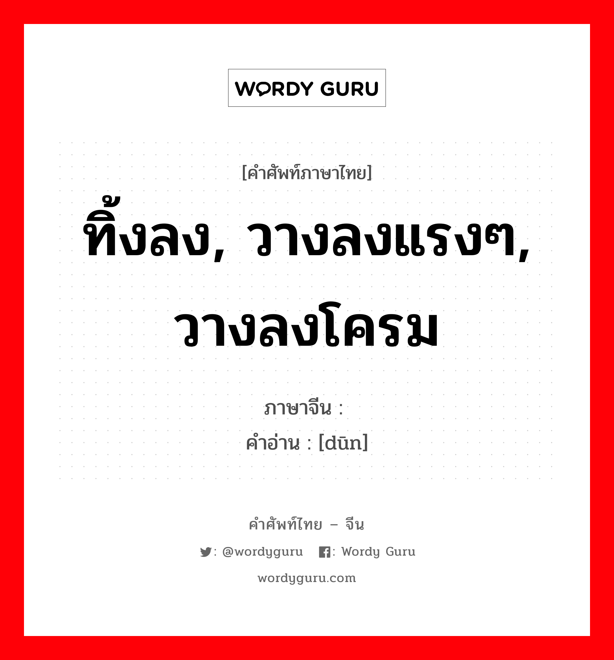 ทิ้งลง, วางลงแรงๆ, วางลงโครม ภาษาจีนคืออะไร, คำศัพท์ภาษาไทย - จีน ทิ้งลง, วางลงแรงๆ, วางลงโครม ภาษาจีน 蹾 คำอ่าน [dūn]