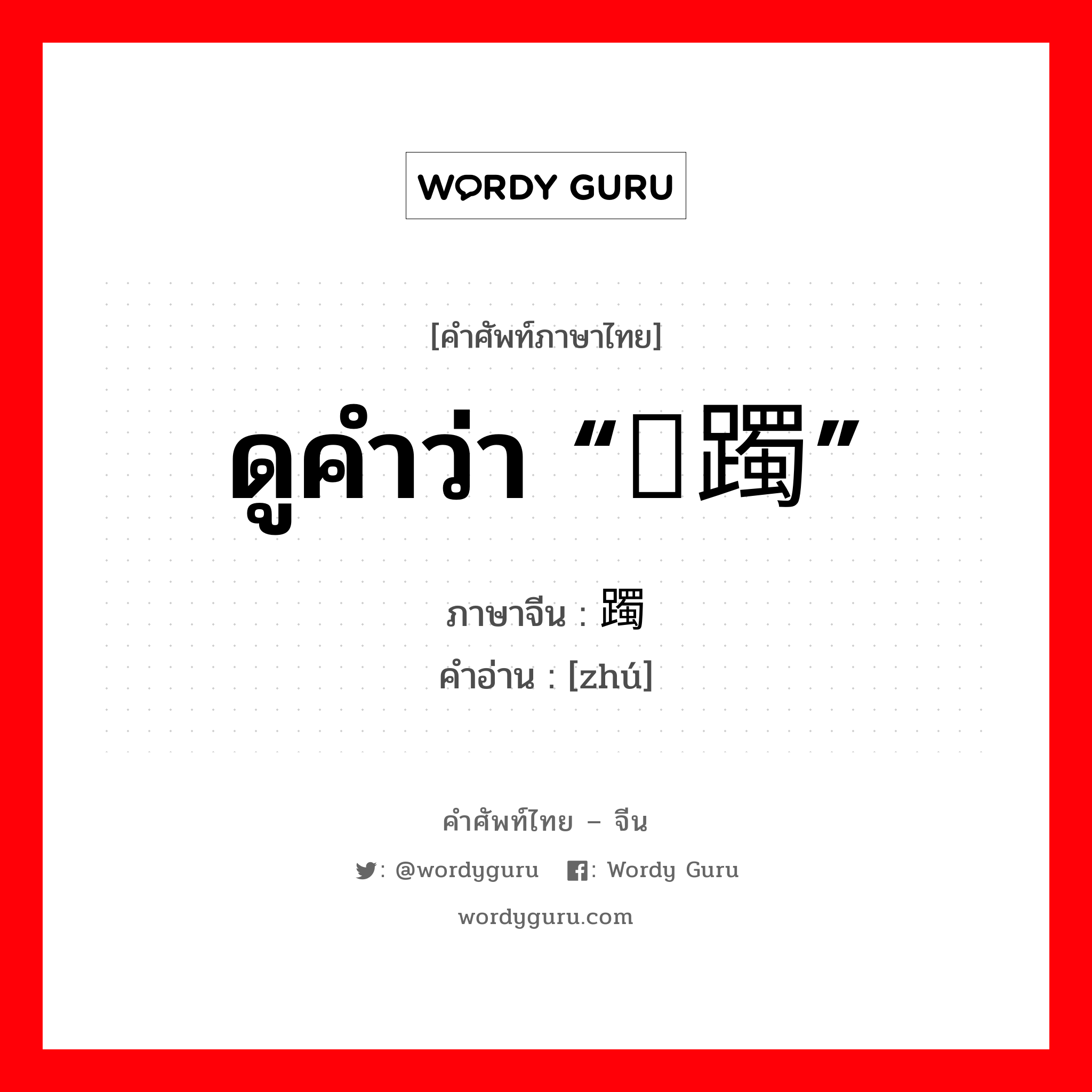 ดูคำว่า “踯躅” ภาษาจีนคืออะไร, คำศัพท์ภาษาไทย - จีน ดูคำว่า “踯躅” ภาษาจีน 躅 คำอ่าน [zhú]