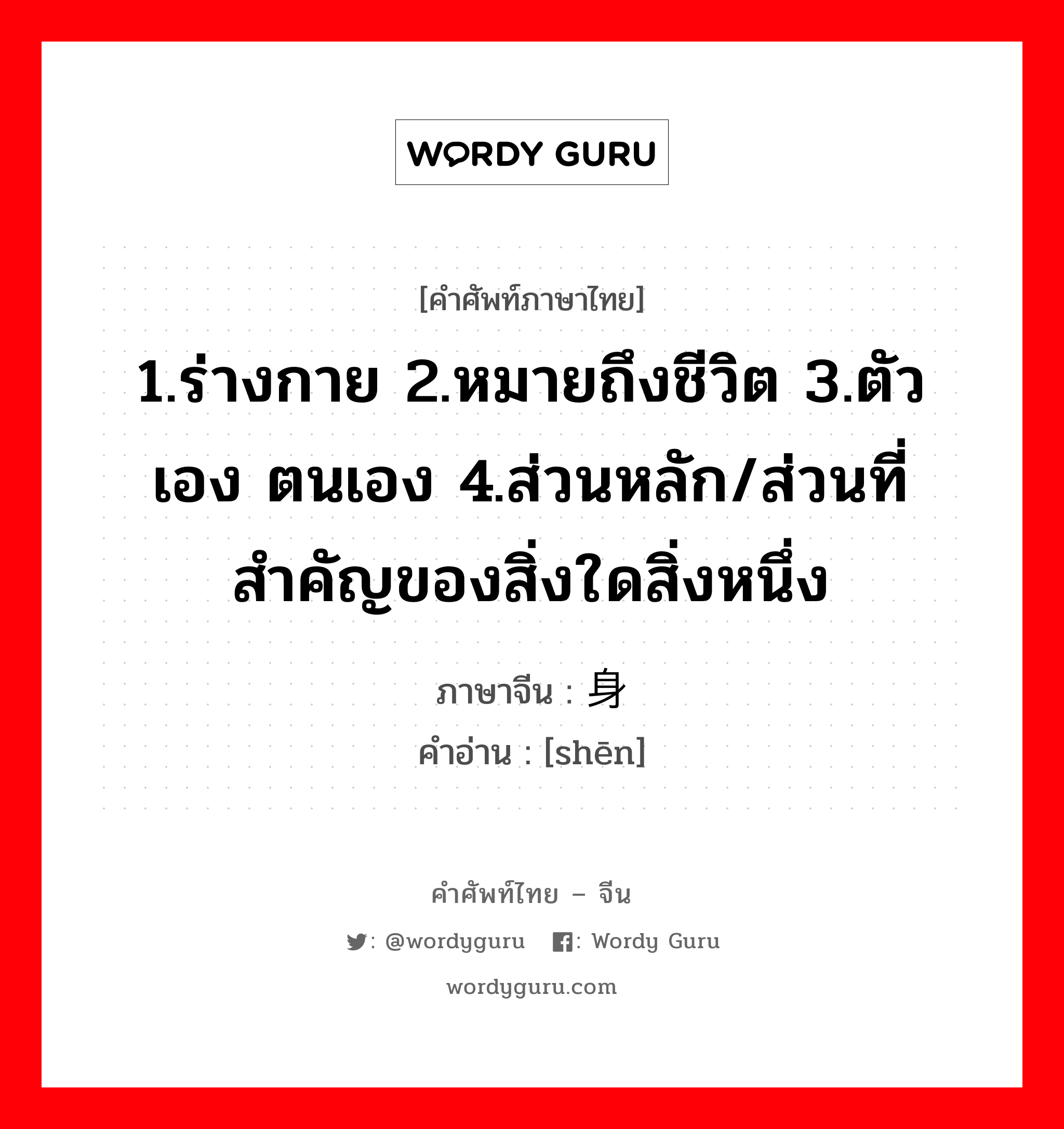 1.ร่างกาย 2.หมายถึงชีวิต 3.ตัวเอง ตนเอง 4.ส่วนหลัก/ส่วนที่สำคัญของสิ่งใดสิ่งหนึ่ง ภาษาจีนคืออะไร, คำศัพท์ภาษาไทย - จีน 1.ร่างกาย 2.หมายถึงชีวิต 3.ตัวเอง ตนเอง 4.ส่วนหลัก/ส่วนที่สำคัญของสิ่งใดสิ่งหนึ่ง ภาษาจีน 身 คำอ่าน [shēn]