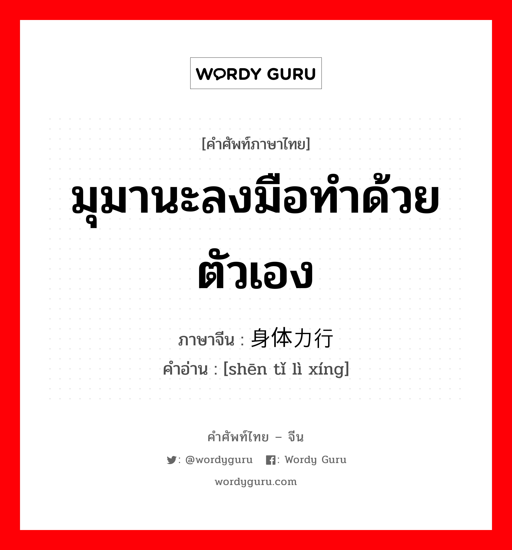 มุมานะลงมือทำด้วยตัวเอง ภาษาจีนคืออะไร, คำศัพท์ภาษาไทย - จีน มุมานะลงมือทำด้วยตัวเอง ภาษาจีน 身体力行 คำอ่าน [shēn tǐ lì xíng]