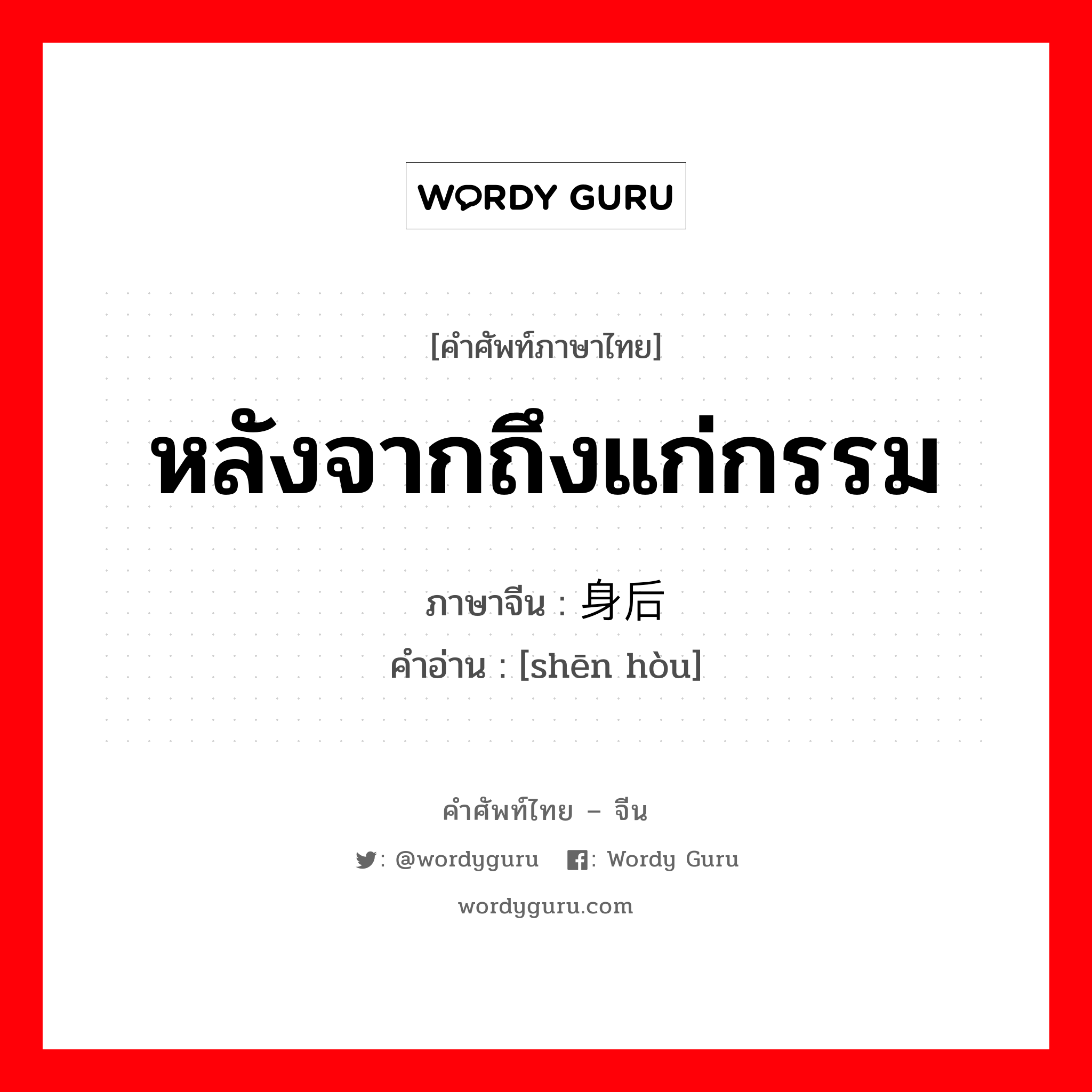 หลังจากถึงแก่กรรม ภาษาจีนคืออะไร, คำศัพท์ภาษาไทย - จีน หลังจากถึงแก่กรรม ภาษาจีน 身后 คำอ่าน [shēn hòu]